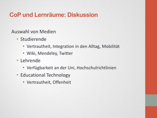 CoP und Lernräume: Diskussion 
Auswahl von Medien 
• 
Studierende 
• 
Vertrautheit, Integration in den Alltag, Mobilität 
...