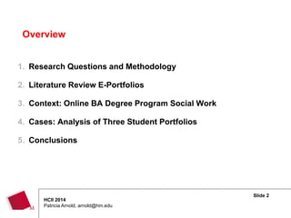 Slide 2
HCII 2014
Patricia Arnold, arnold@hm.edu
1. Research Questions and Methodology
2. Literature Review E-Portfolios
3. Context: Online BA Degree Program Social Work
4. Cases: Analysis of Three Student Portfolios
5. Conclusions
Overview
 
