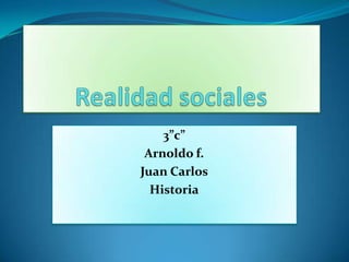 Realidad sociales  3”c” Arnoldo f. Juan Carlos Historia 