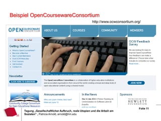 Beispiel OpenCoursewareConsortium
                                                        http://www.ocwconsortium.org/




                                                                                    Folie 11
     Tagung „Gesellschaftlicher Aufbruch, reale Utopien und die Arbeit am
     Sozialen“ , Patricia Arnold, arnold@hm.edu
 