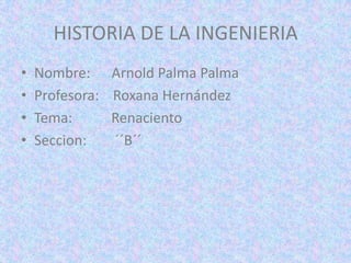 HISTORIA DE LA INGENIERIA
•   Nombre: Arnold Palma Palma
•   Profesora: Roxana Hernández
•   Tema:      Renaciento
•   Seccion:   ´´B´´
 