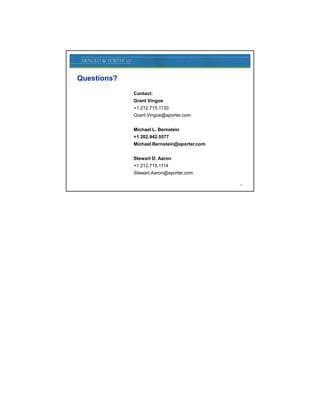 Questions?
             Contact:
             Grant Vingoe
             +1 212.715.1130
             Grant.Vingoe@aporter.com


             Michael L. Bernstein
             +1 202.942.5577
             Michael.Bernstein@aporter.com
             Michael Bernstein@aporter com


             Stewart D. Aaron
             +1 212.715.1114
             Stewart.Aaron@aporter.com

                                             33
 