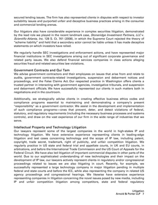 secured lending issues. The firm has also represented clients in disputes with respect to investor
suitability issues and purported unfair and deceptive business practices arising in the consumer
and commercial lending arenas.

Our litigators also have considerable experience in complex securities litigation, demonstrated
by the lead role we played in the recent landmark case, Stoneridge Investment Partners, LLC v.
Scientific-Atlanta, Inc. 128 S. Ct. 761 (2008), in which the Supreme Court rejected the theory of
‘‘scheme liability’’ and held that a secondary actor cannot be liable unless it has made deceptive
statements on which investors have relied.

We regularly handle SEC investigations and enforcement actions, and have represented major
financial institutions in SEC investigations arising out of significant corporate governance and
related party issues. We also defend financial services companies in class actions alleging
securities fraud and related securities law violations.

Government Contracts and Qui Tam
We advise government contractors and their employees on issues that arise from and relate to
audits, government contracts-related investigations, suspension and debarment notices and
proceedings, and the False Claims Act. Our respected practice in Washington offers clients a
trusted partner in interacting with government agencies, investigative tribunals, and suspension
and debarment officials. We have successfully represented our clients in such matters both in
negotiations and in the courtroom.

Additionally, we strategically advise clients in creating effective business ethics codes and
compliance programs essential to maintaining and demonstrating a company’s present
responsibility as a government contractor. We assist in the development and implementation
of such compliance programs-----ones that prevent, deter, and detect violations of federal,
                                  -
statutory, and regulatory requirements (including the necessary business processes and systems
controls), and draw on the vast experience of our firm in the wide range of industries that we
serve.

Intellectual Property and Technology Litigation
Our lawyers represent some of the largest companies in the world in high-stakes IP and
technology litigation. We have extensive experience representing clients in leading-edge
litigation and test cases concerning technology and the scope of IP law, including patent,
copyright, trade secret, trademark, right of publicity, and unfair competition litigation. We
regularly practice in US state and federal trial and appellate courts, in UK and EU courts, in
arbitrations, and before the International Trade Commission and the US Court of Appeals for the
Federal Circuit. We have also led litigation of important commercial disputes in other parts of the
world. Due to our sophisticated understanding of new technologies and their impact on the
development of IP law, our lawyers actively represent clients in regulatory and/or congressional
proceedings related to issues we are also litigating in court. Recently, for example, we
successfully represented a large technology company in major litigation pending in multiple
federal and state courts and before the ICC, while also representing the company in related US
agency proceedings and congressional hearings. We likewise have extensive experience
representing companies in litigation concerning the novel issues posed by new media, including
IP and unfair competition litigation among competitors, state and federal regulatory


                                                                                          Litigation
                                                                             Arnold  Porter LLP 7
 