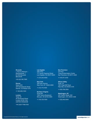 Brussels                         Los Angeles                  San Francisco
                            1, Rue du Marquis –              44th Floor                   7th Floor
                            Markiesstraat, 1                 777 South Figueroa Street    Three Embarcadero Center
                            B-1000 Brussels                  Los Angeles, CA 90017-5844   San Francisco, CA 94111-4024
                            BELGIUM
                                                             +1 213.243.4000              +1 415.471.3100
                            +32 (0)2 290 7800
                                                             New York                     Silicon Valley
                            Denver                           399 Park Avenue              Suite 110
                            Suite 4400                       New York, NY 10022-4690      1801 Page Mill Road
                            370 Seventeenth Street                                        Palo Alto, CA 94304-1216
                            Denver, CO 80202-1370            +1 212.715.1000
                                                                                          +1 650.798.2920
                            +1 303.863.1000                  Northern Virginia
                                                             Suite 900                    Washington, DC
                            London                           1600 Tysons Boulevard        555 Twelfth Street, NW
                            Tower 42                         McLean, VA 22102-4865        Washington, DC 20004-1206
                            25 Old Broad Street
                            London EC2N 1HQ                  +1 703.720.7000              +1 202.942.5000
                            UNITED KINGDOM
                            +44 (0)20 7786 6100




Copyright 2012 © Arnold  Porter LLP, all rights reserved.
                                                                                                                         arnoldporter.com
 