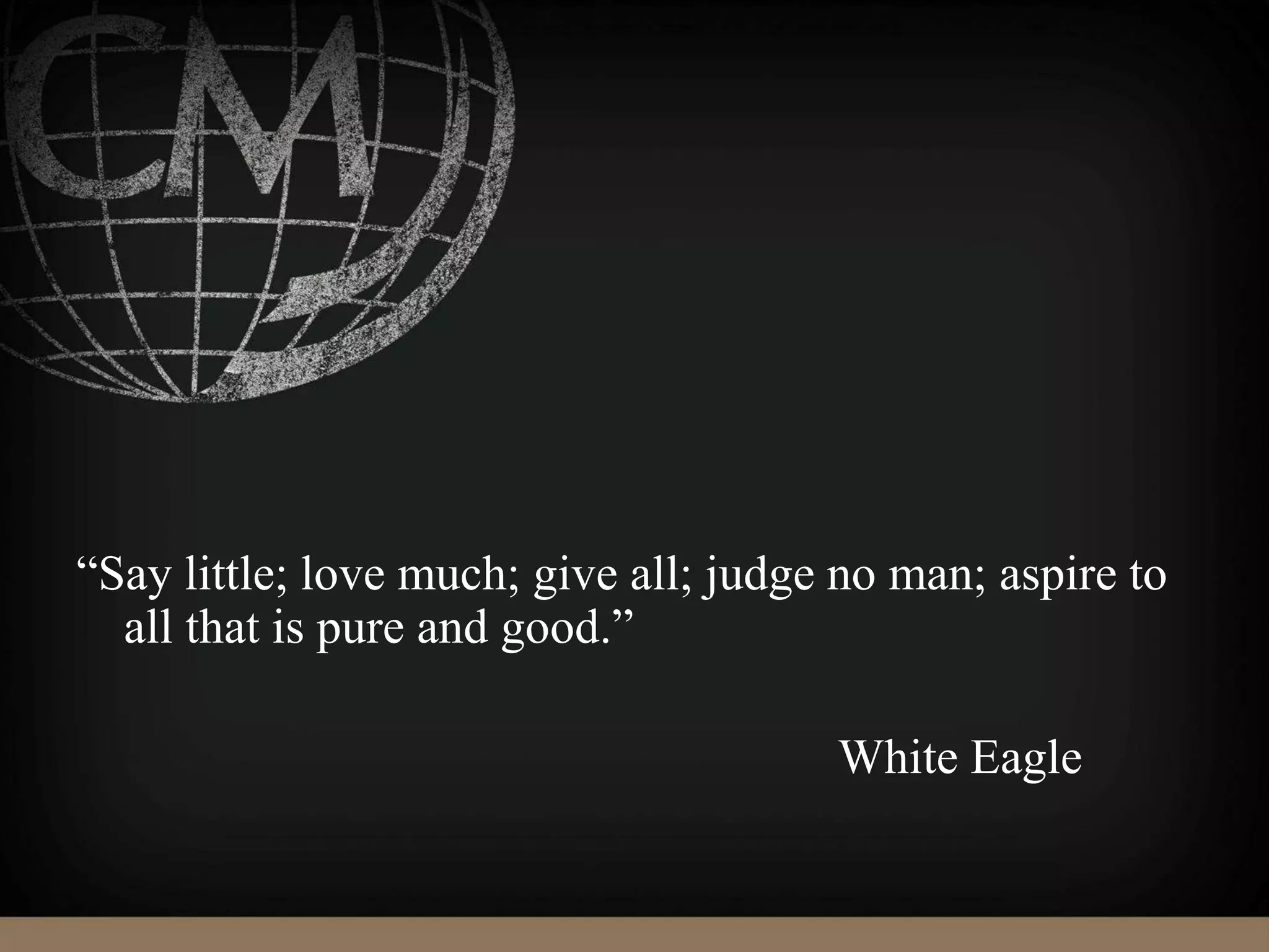“Say little; love much; give all; judge no man; aspire to
all that is pure and good.”
White Eagle
 