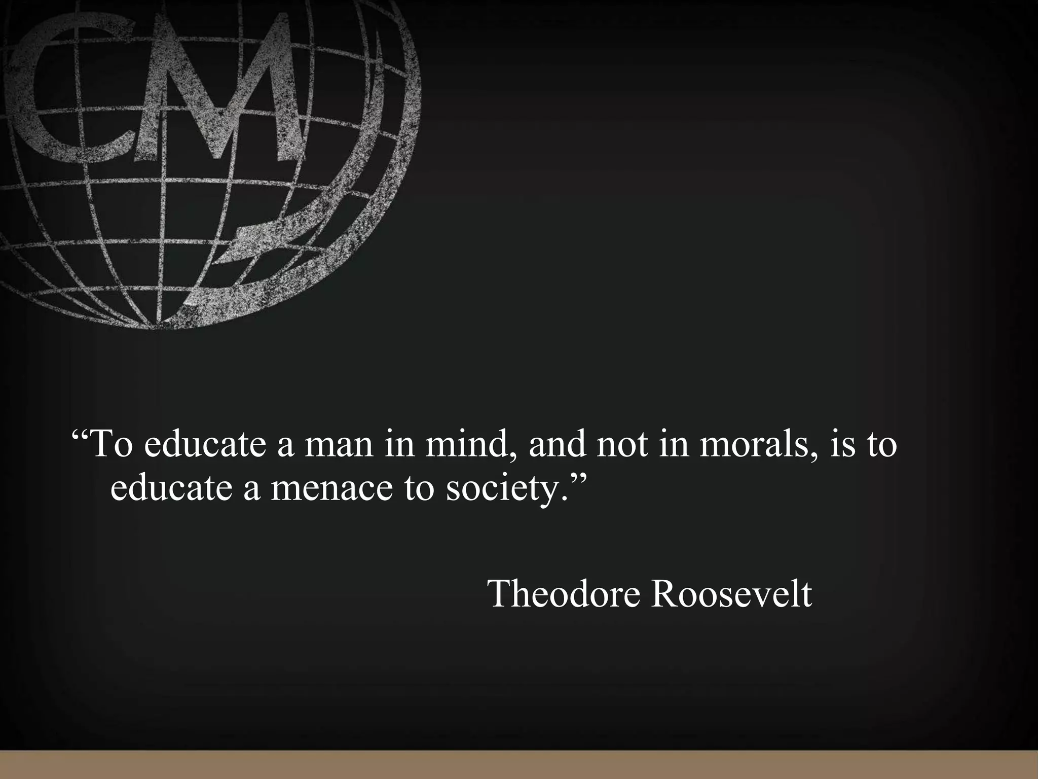 “To educate a man in mind, and not in morals, is to
educate a menace to society.”
Theodore Roosevelt
 