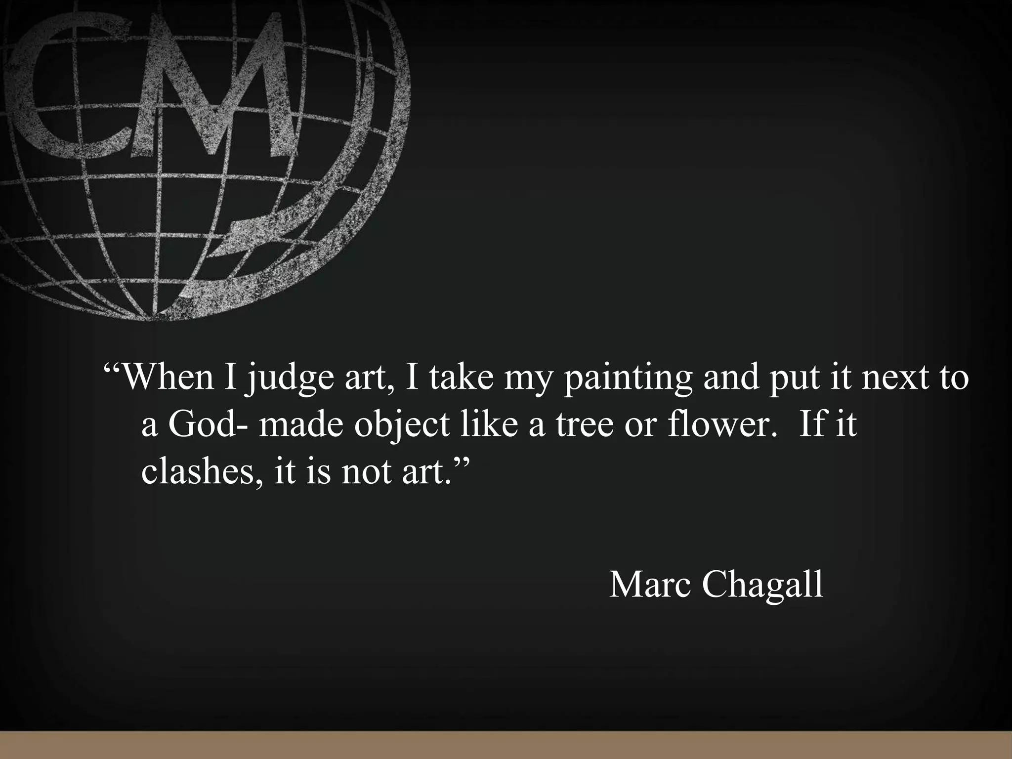“When I judge art, I take my painting and put it next to
a God- made object like a tree or flower. If it
clashes, it is not art.”
Marc Chagall
 