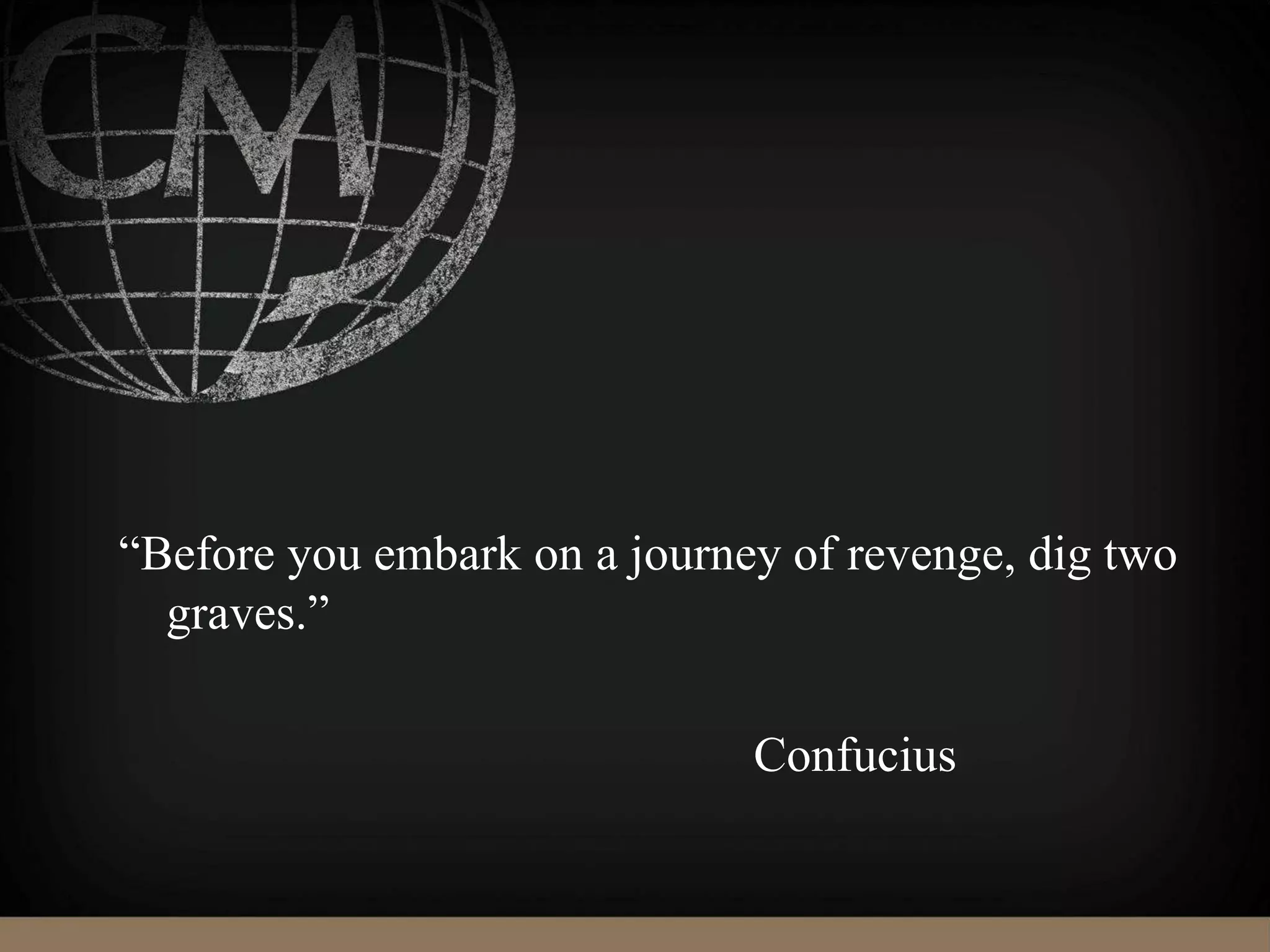 “Before you embark on a journey of revenge, dig two
graves.”
Confucius
 