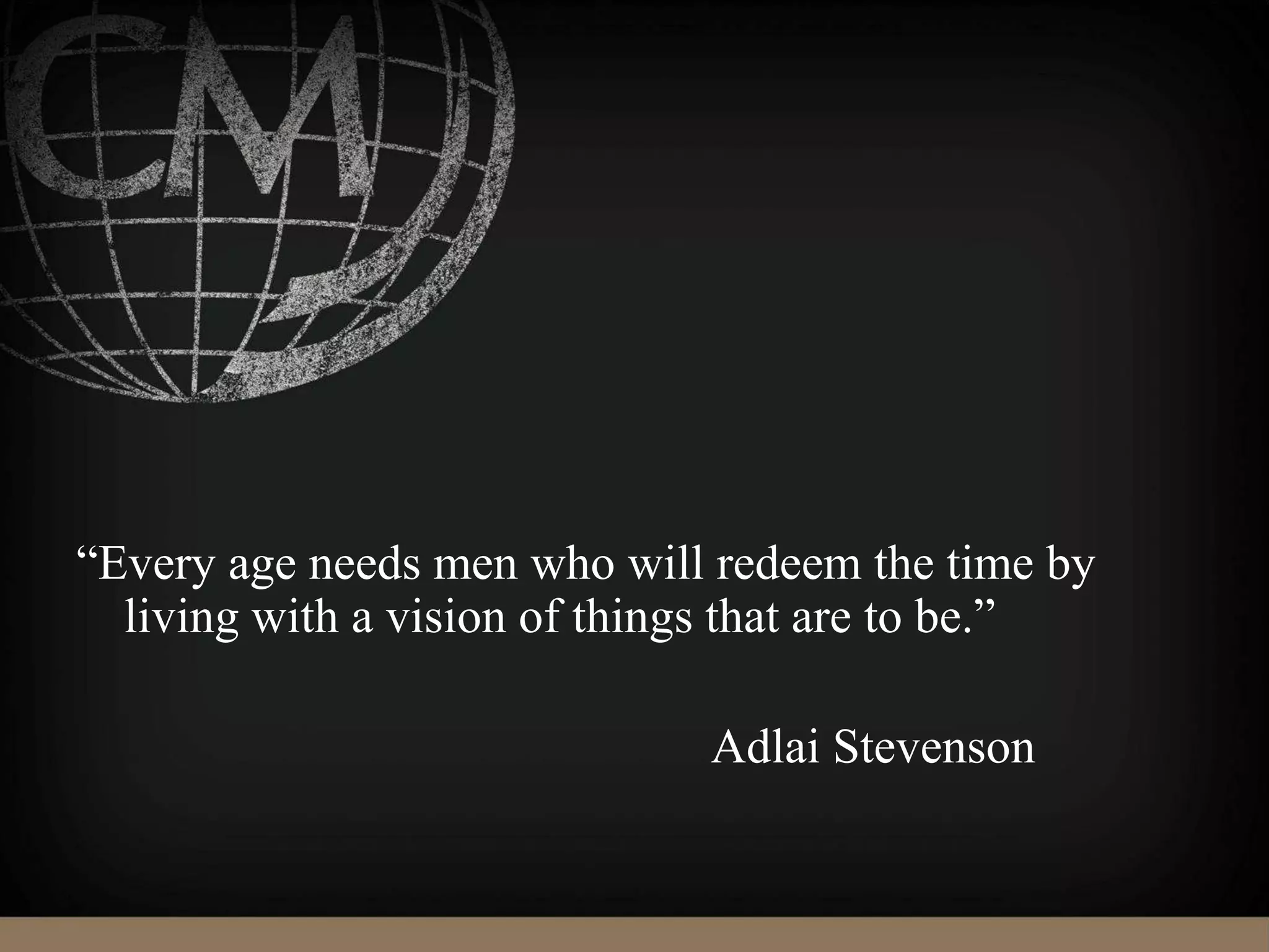 “Every age needs men who will redeem the time by
living with a vision of things that are to be.”
Adlai Stevenson
 