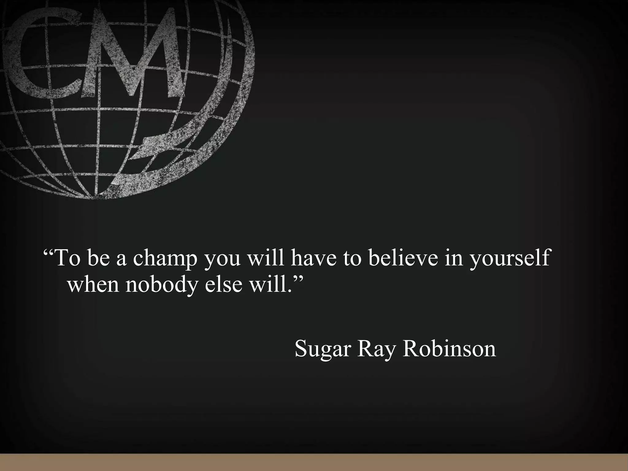 “To be a champ you will have to believe in yourself
when nobody else will.”
Sugar Ray Robinson
 
