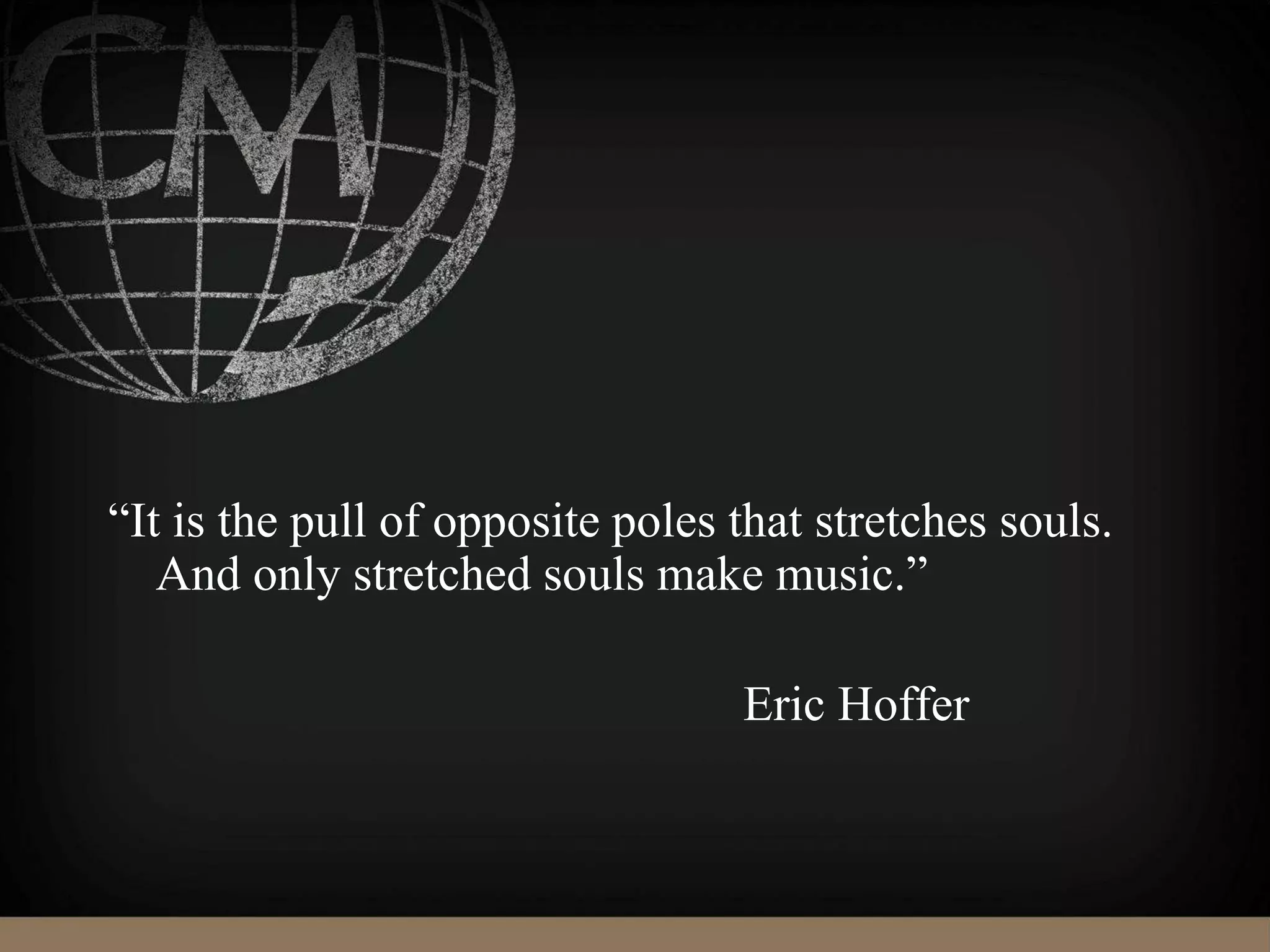 “It is the pull of opposite poles that stretches souls.
And only stretched souls make music.”
Eric Hoffer
 