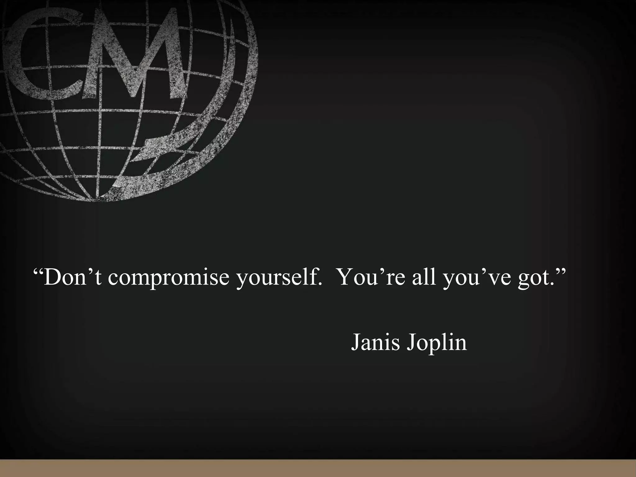 “Don’t compromise yourself. You’re all you’ve got.”
Janis Joplin
 