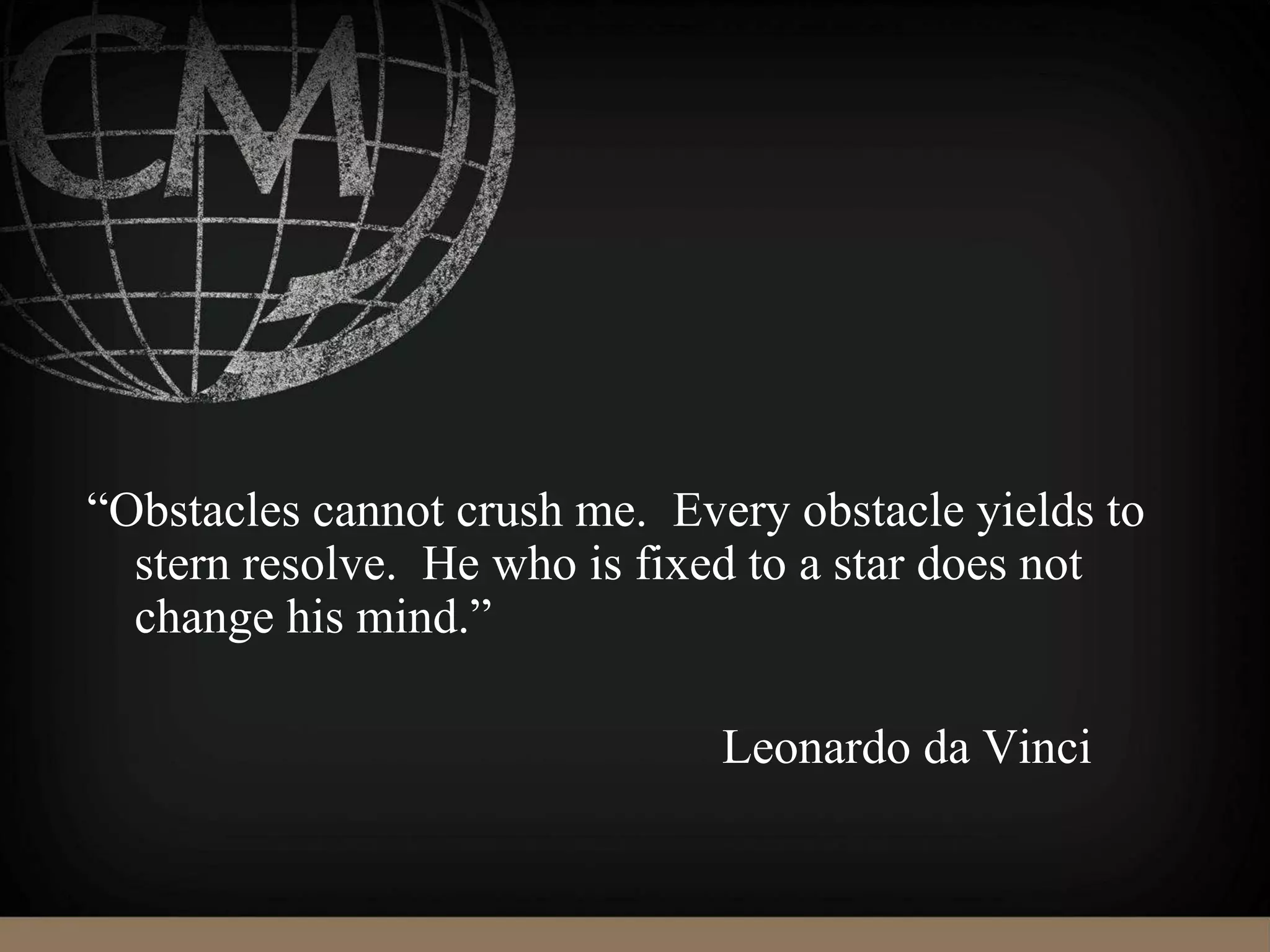 “Obstacles cannot crush me. Every obstacle yields to
stern resolve. He who is fixed to a star does not
change his mind.”
Leonardo da Vinci
 
