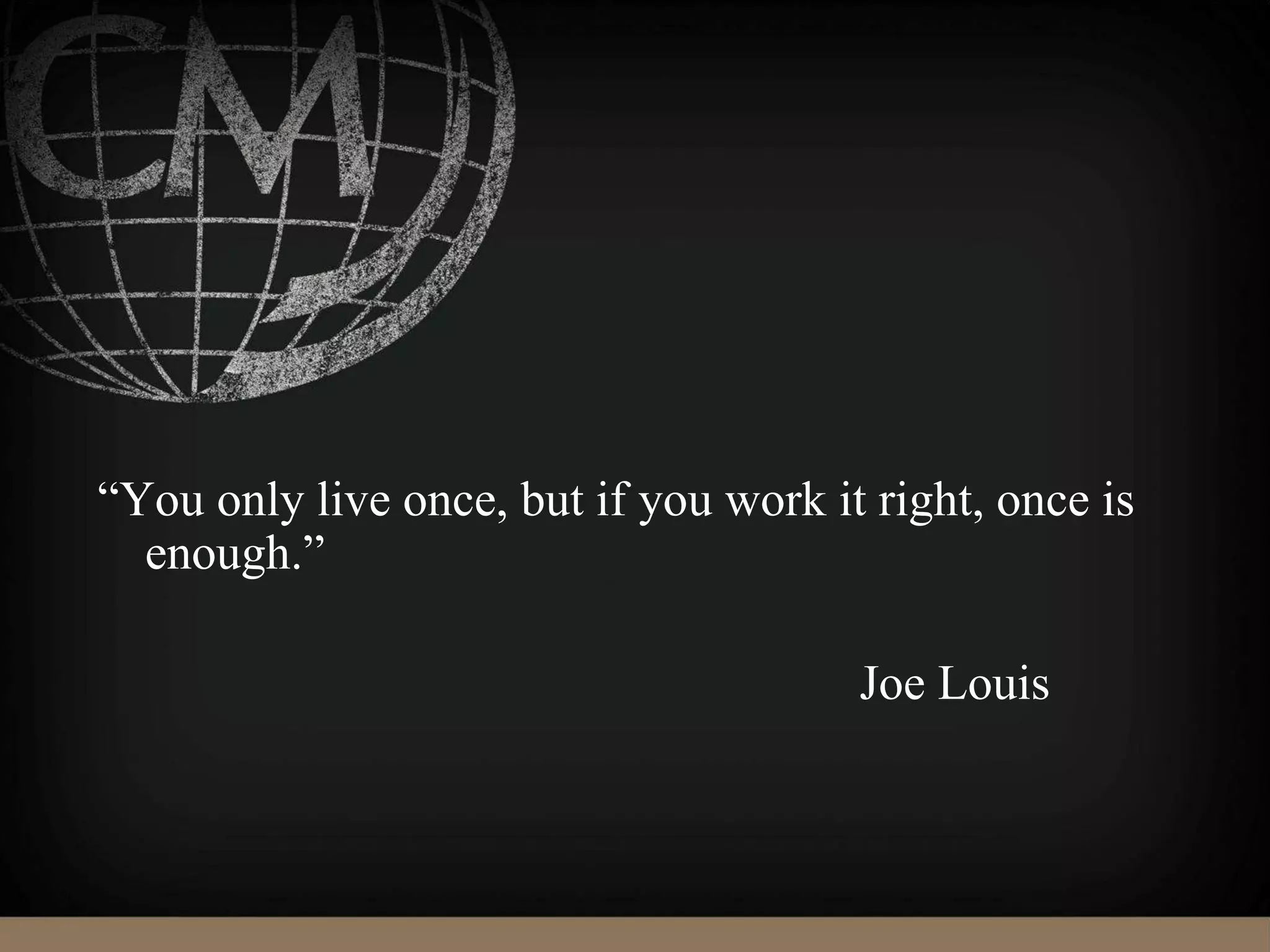 “You only live once, but if you work it right, once is
enough.”
Joe Louis
 