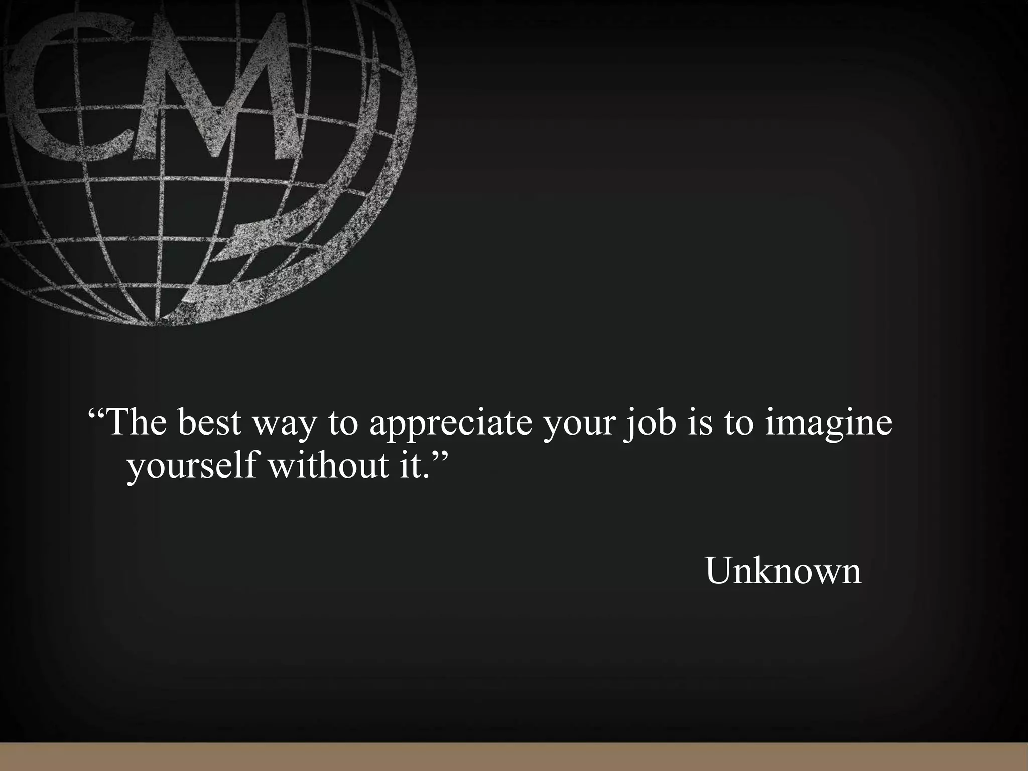 “The best way to appreciate your job is to imagine
yourself without it.”
Unknown
 