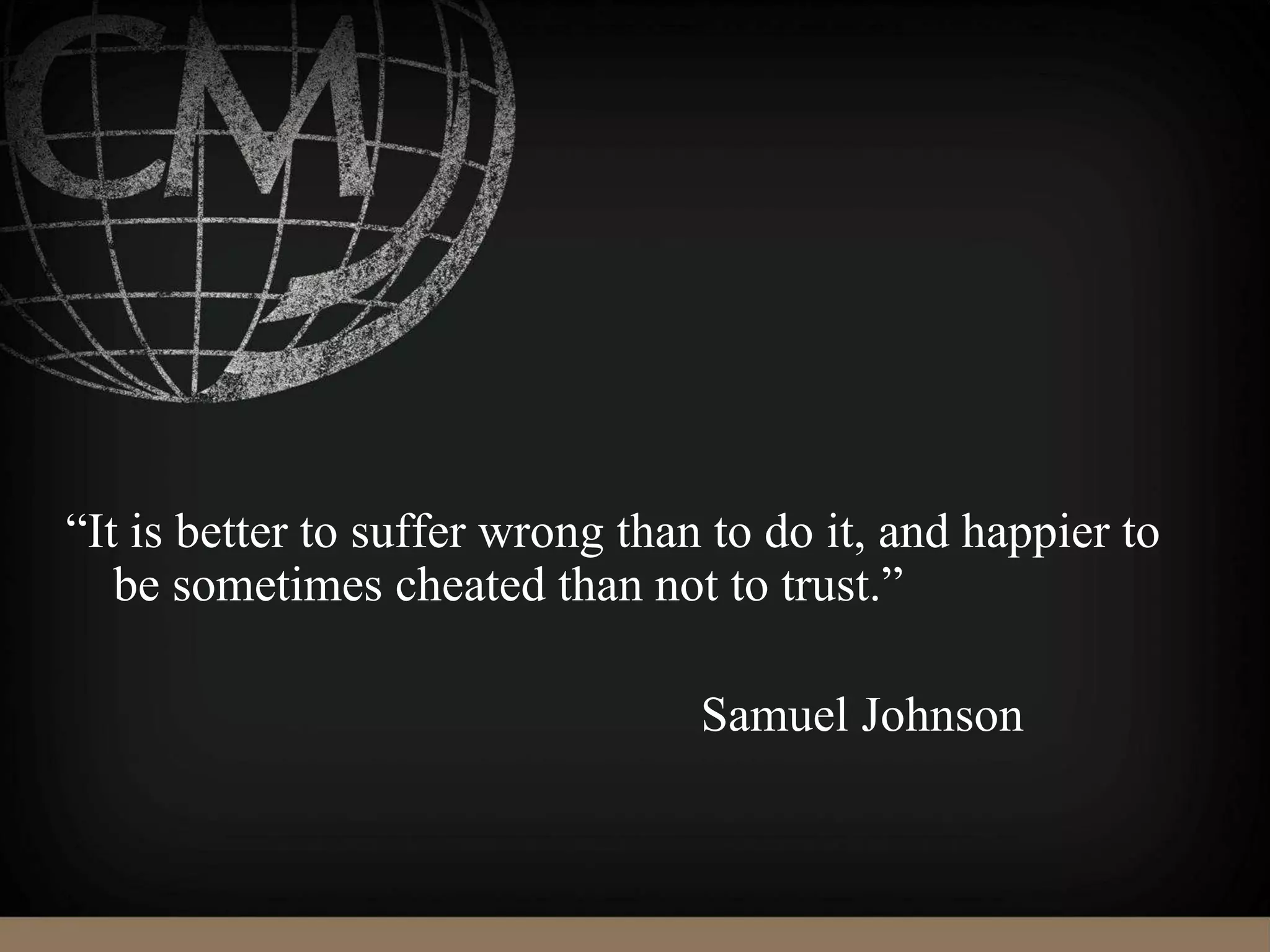 “It is better to suffer wrong than to do it, and happier to
be sometimes cheated than not to trust.”
Samuel Johnson
 