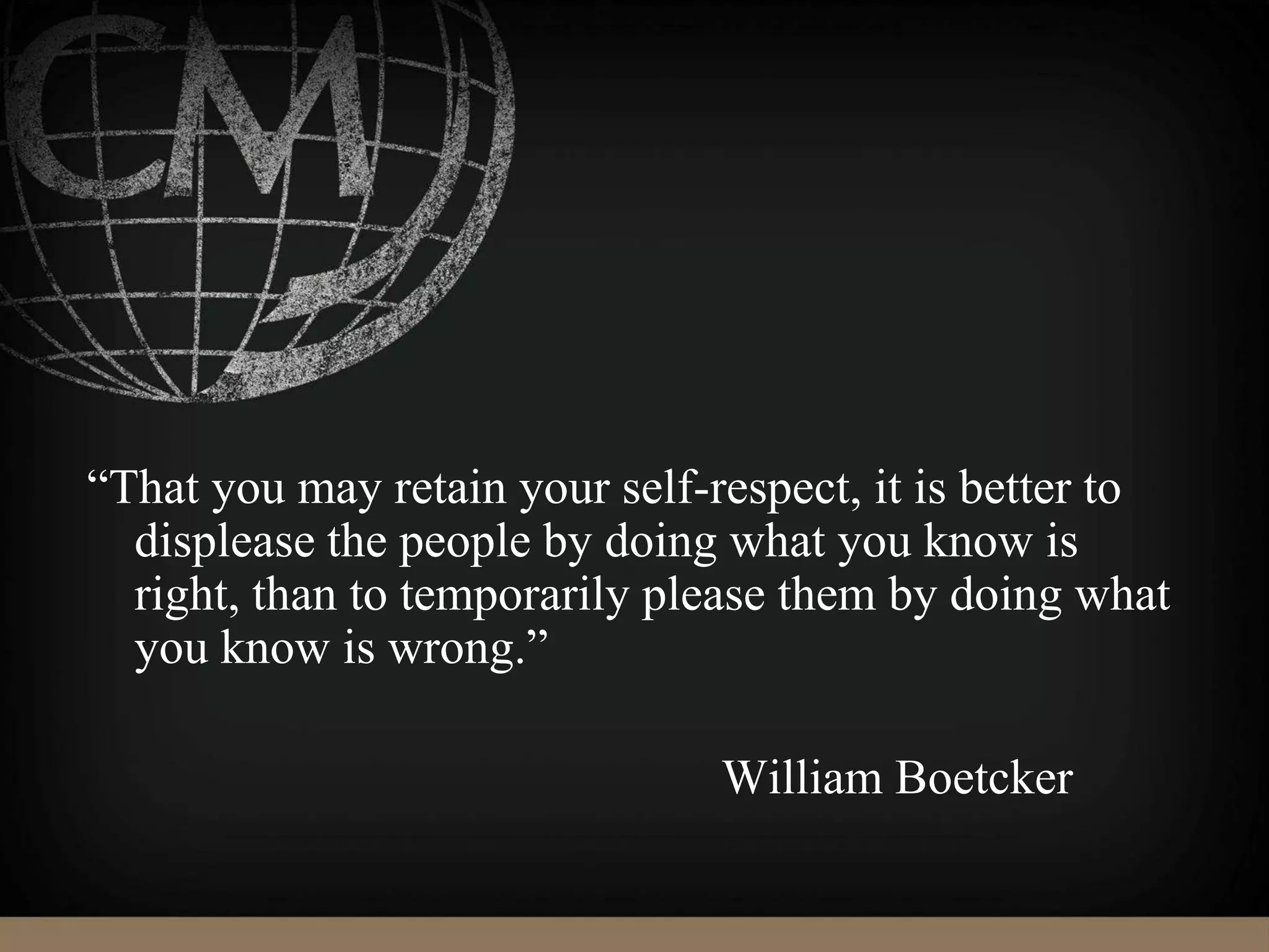 “That you may retain your self-respect, it is better to
displease the people by doing what you know is
right, than to temporarily please them by doing what
you know is wrong.”
William Boetcker
 
