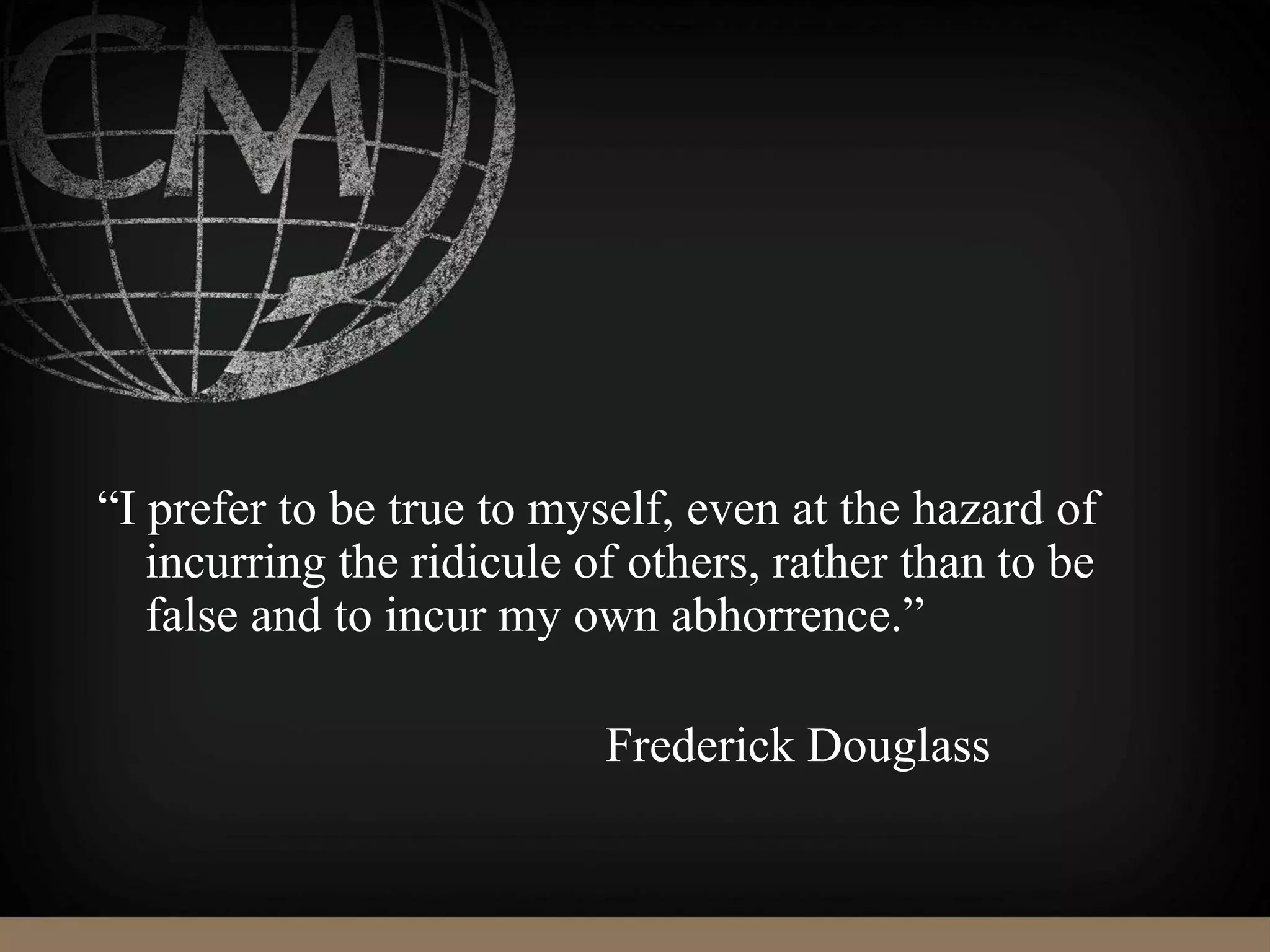 “I prefer to be true to myself, even at the hazard of
incurring the ridicule of others, rather than to be
false and to incur my own abhorrence.”
Frederick Douglass
 