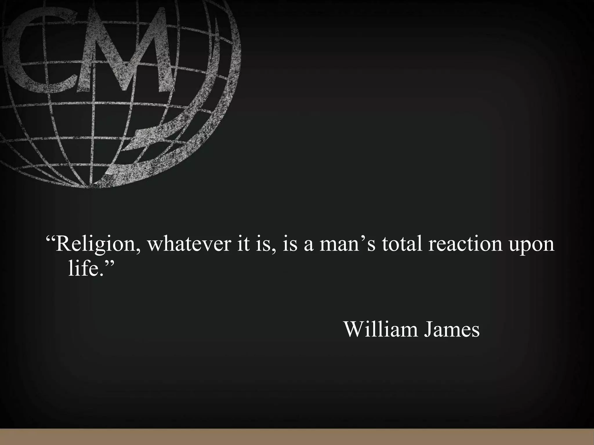 “Religion, whatever it is, is a man’s total reaction upon
life.”
William James
 