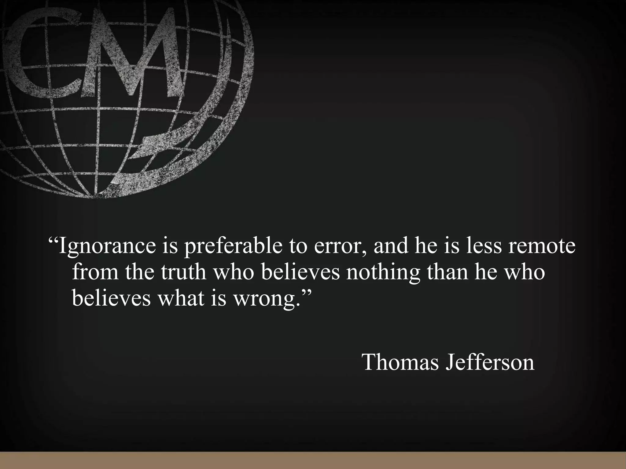 “Ignorance is preferable to error, and he is less remote
from the truth who believes nothing than he who
believes what is wrong.”
Thomas Jefferson
 