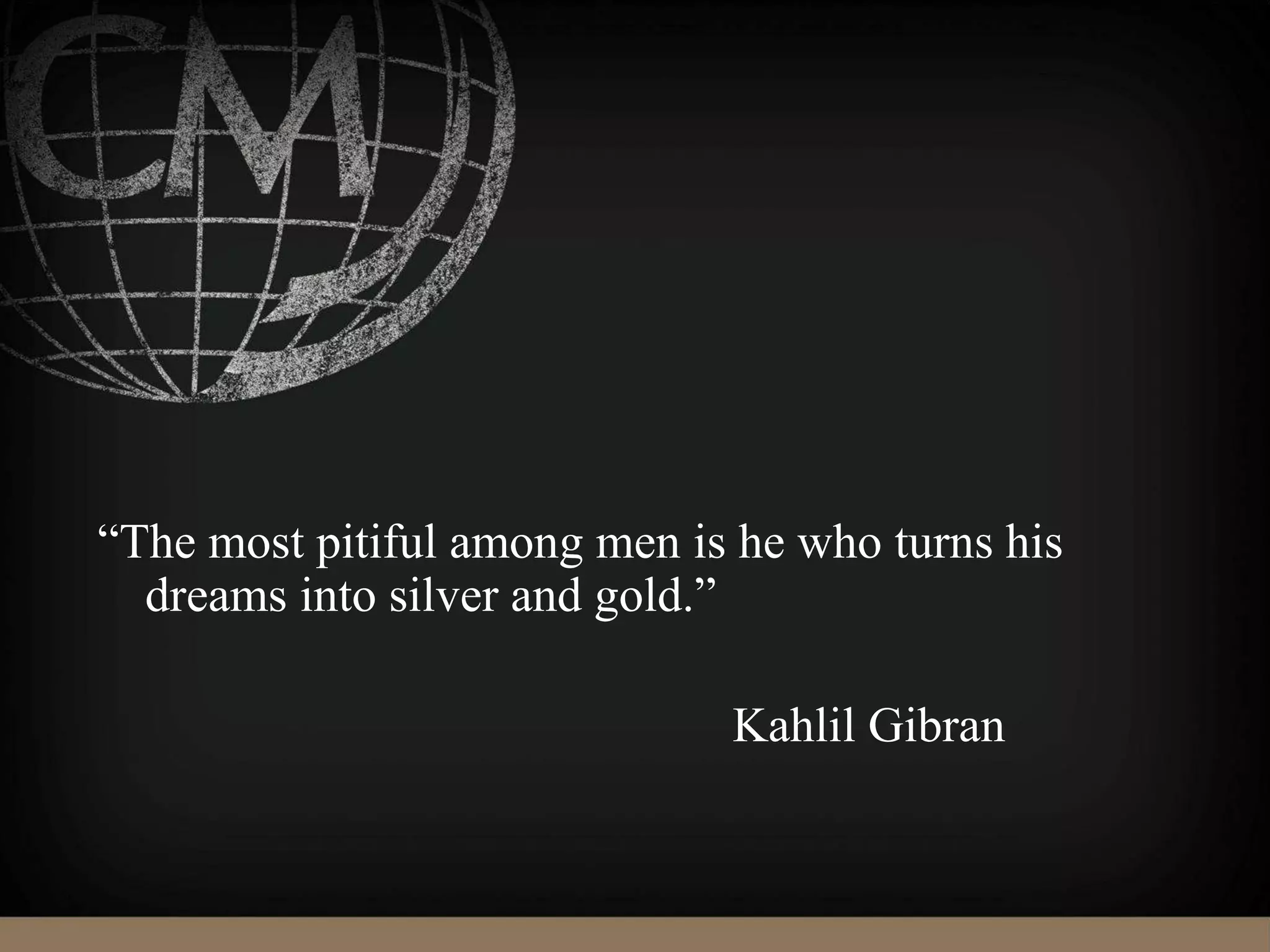 “The most pitiful among men is he who turns his
dreams into silver and gold.”
Kahlil Gibran
 