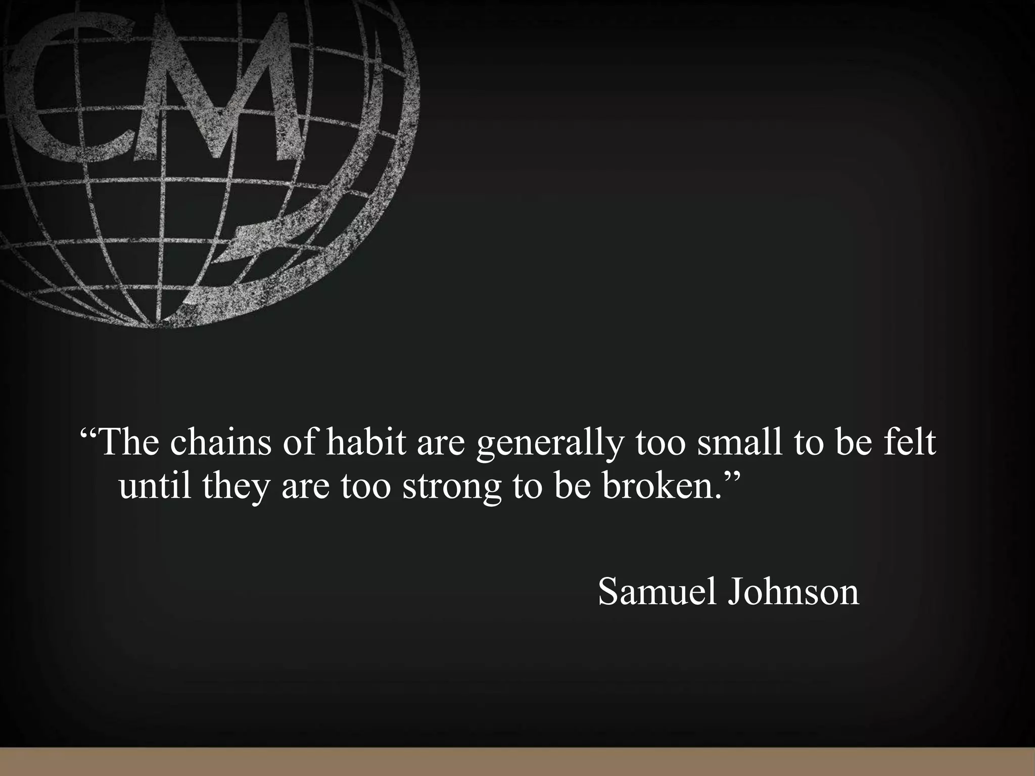 “The chains of habit are generally too small to be felt
until they are too strong to be broken.”
Samuel Johnson
 