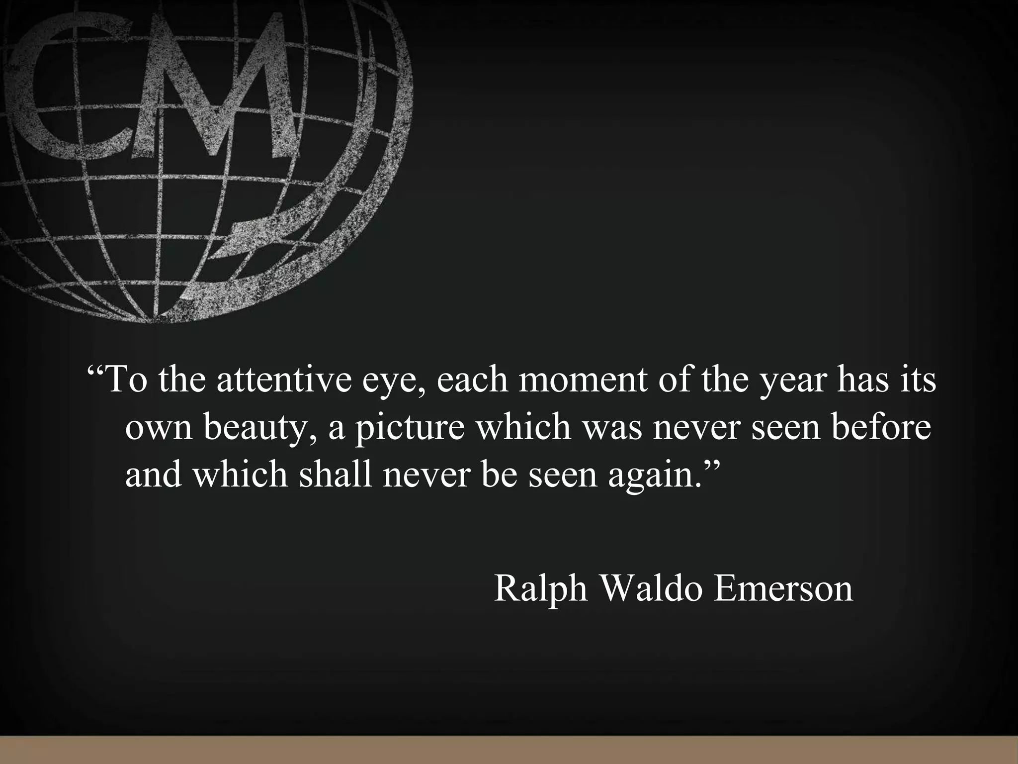 “To the attentive eye, each moment of the year has its
own beauty, a picture which was never seen before
and which shall never be seen again.”
Ralph Waldo Emerson
 