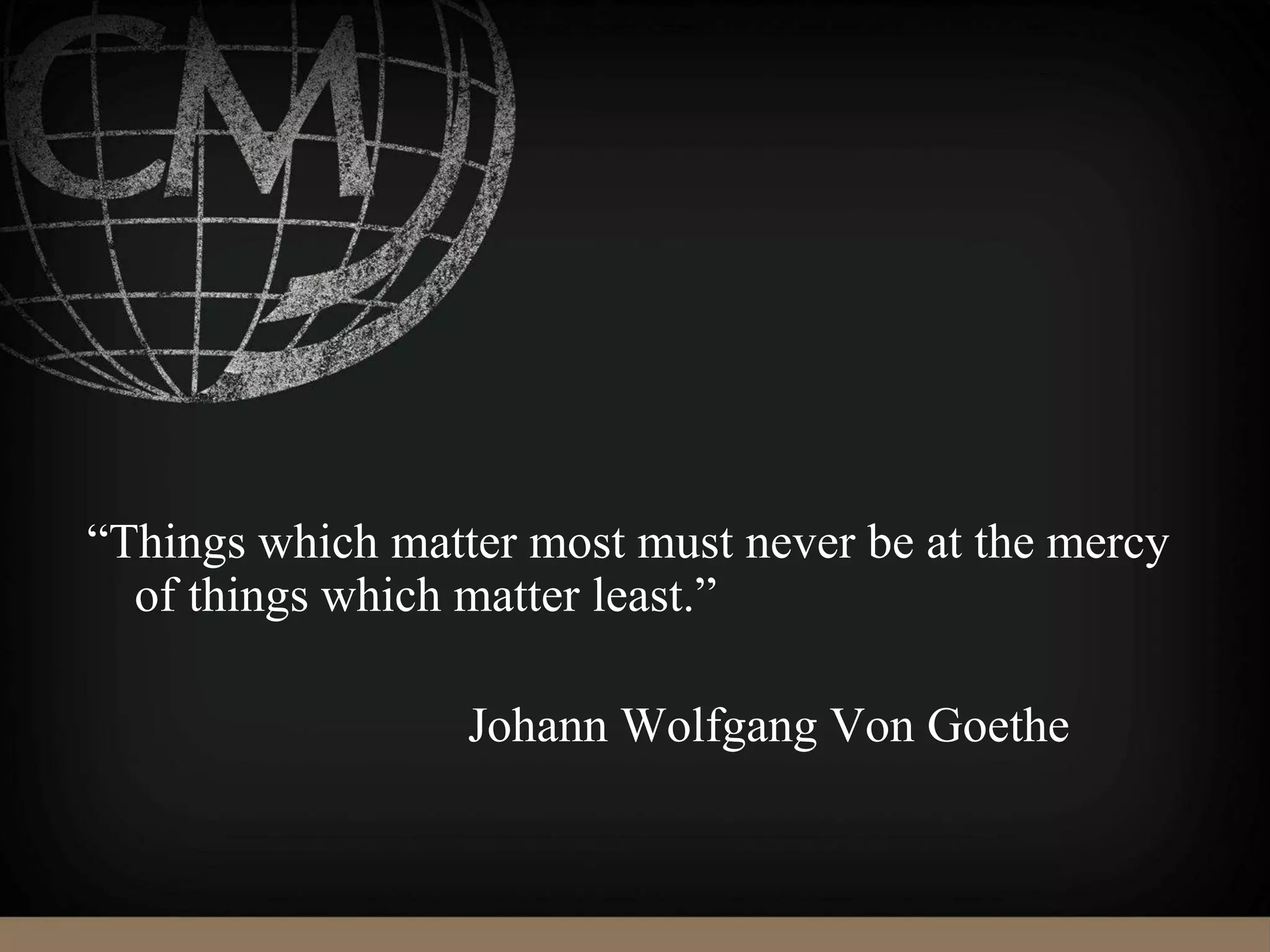 “Things which matter most must never be at the mercy
of things which matter least.”
Johann Wolfgang Von Goethe
 