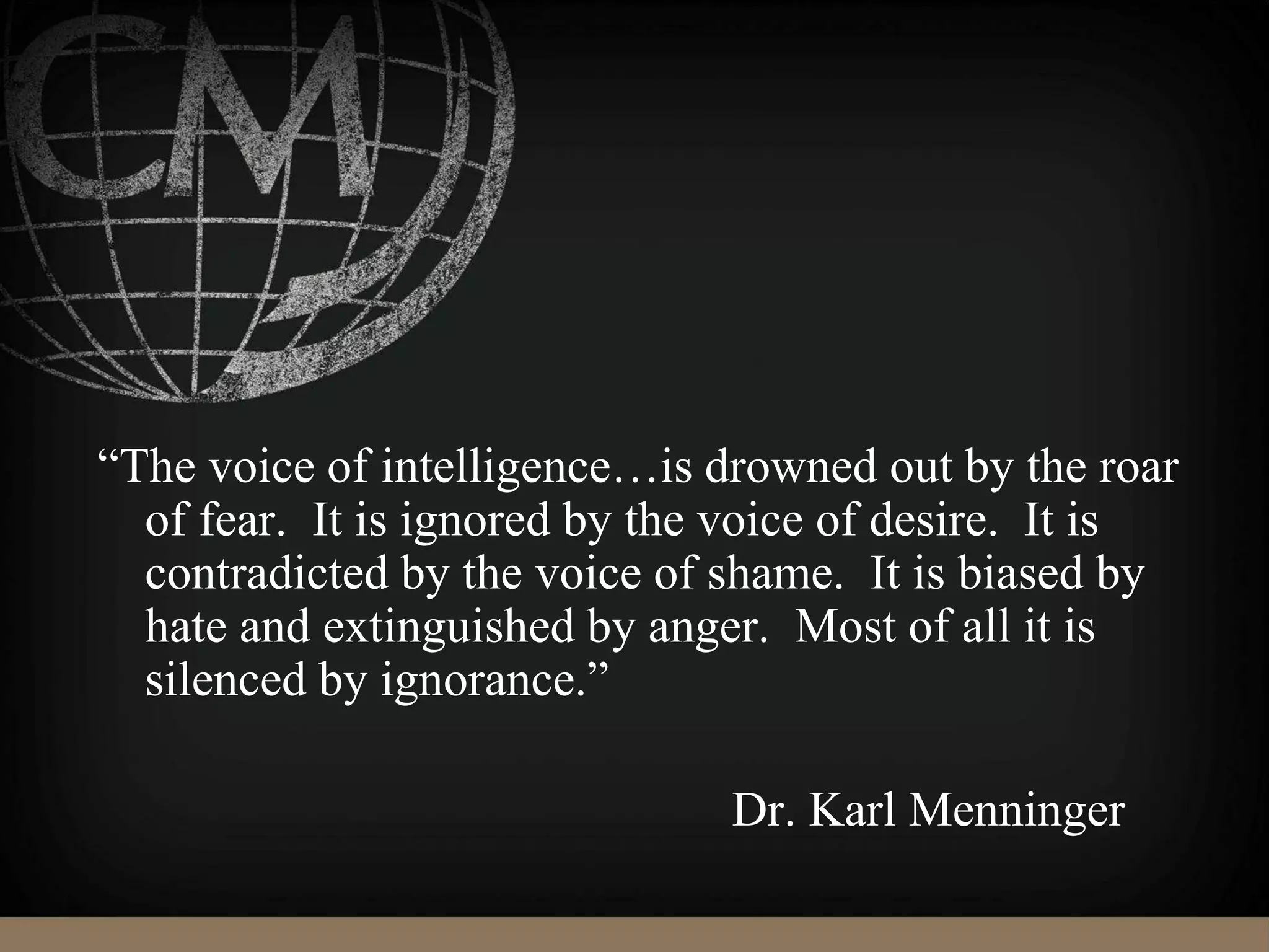 “The voice of intelligence…is drowned out by the roar
of fear. It is ignored by the voice of desire. It is
contradicted by the voice of shame. It is biased by
hate and extinguished by anger. Most of all it is
silenced by ignorance.”
Dr. Karl Menninger
 