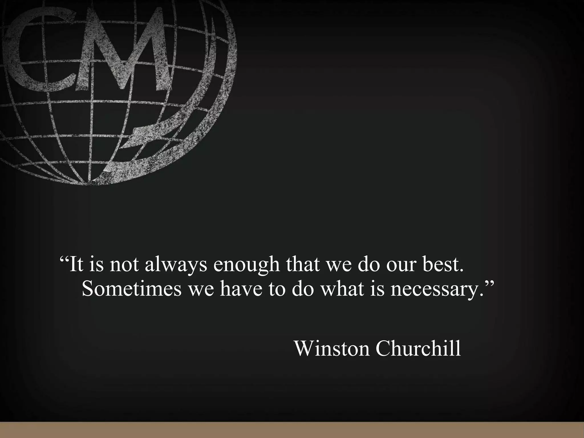 “It is not always enough that we do our best.
Sometimes we have to do what is necessary.”
Winston Churchill
 