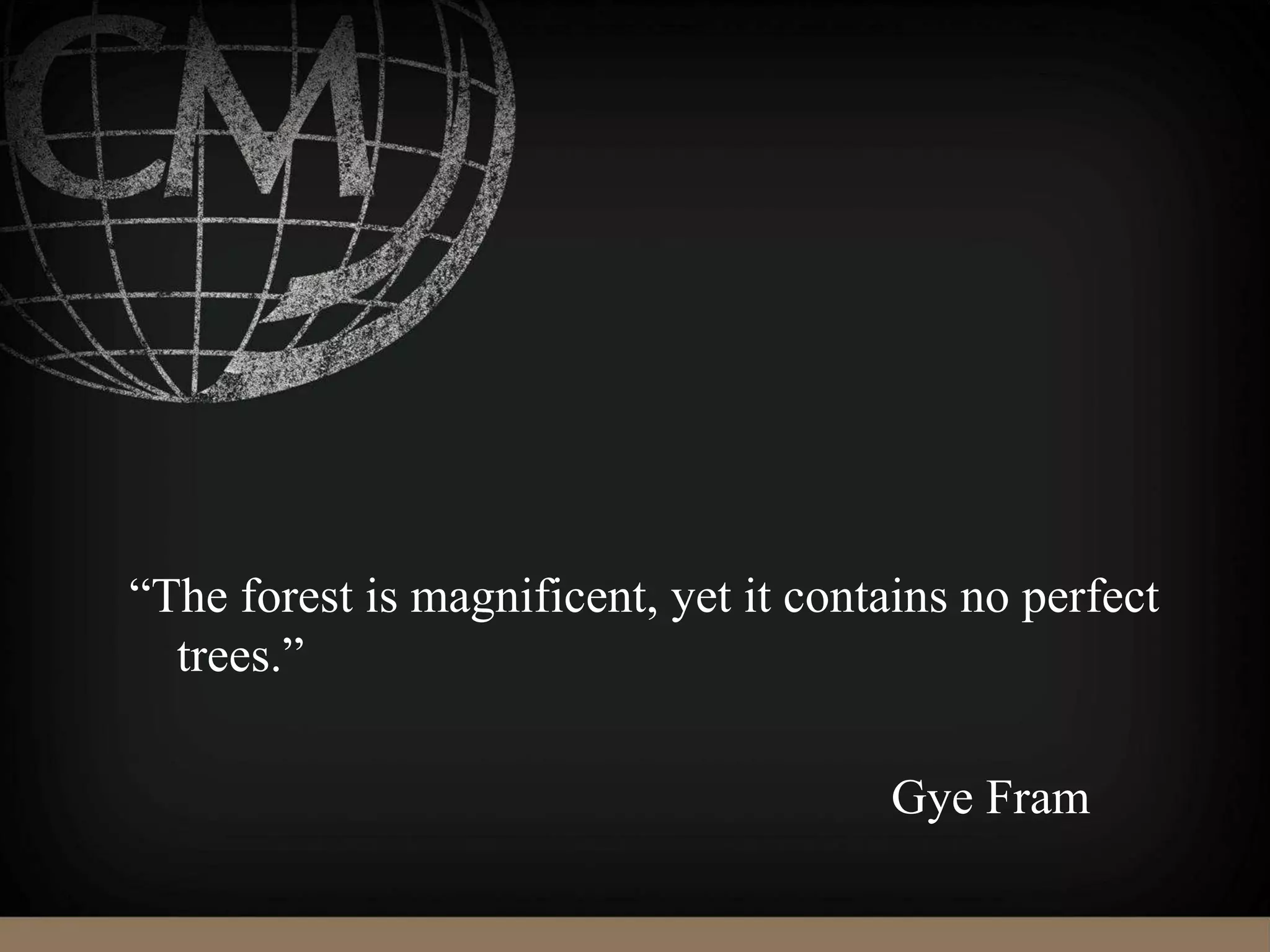“The forest is magnificent, yet it contains no perfect
trees.”
Gye Fram
 