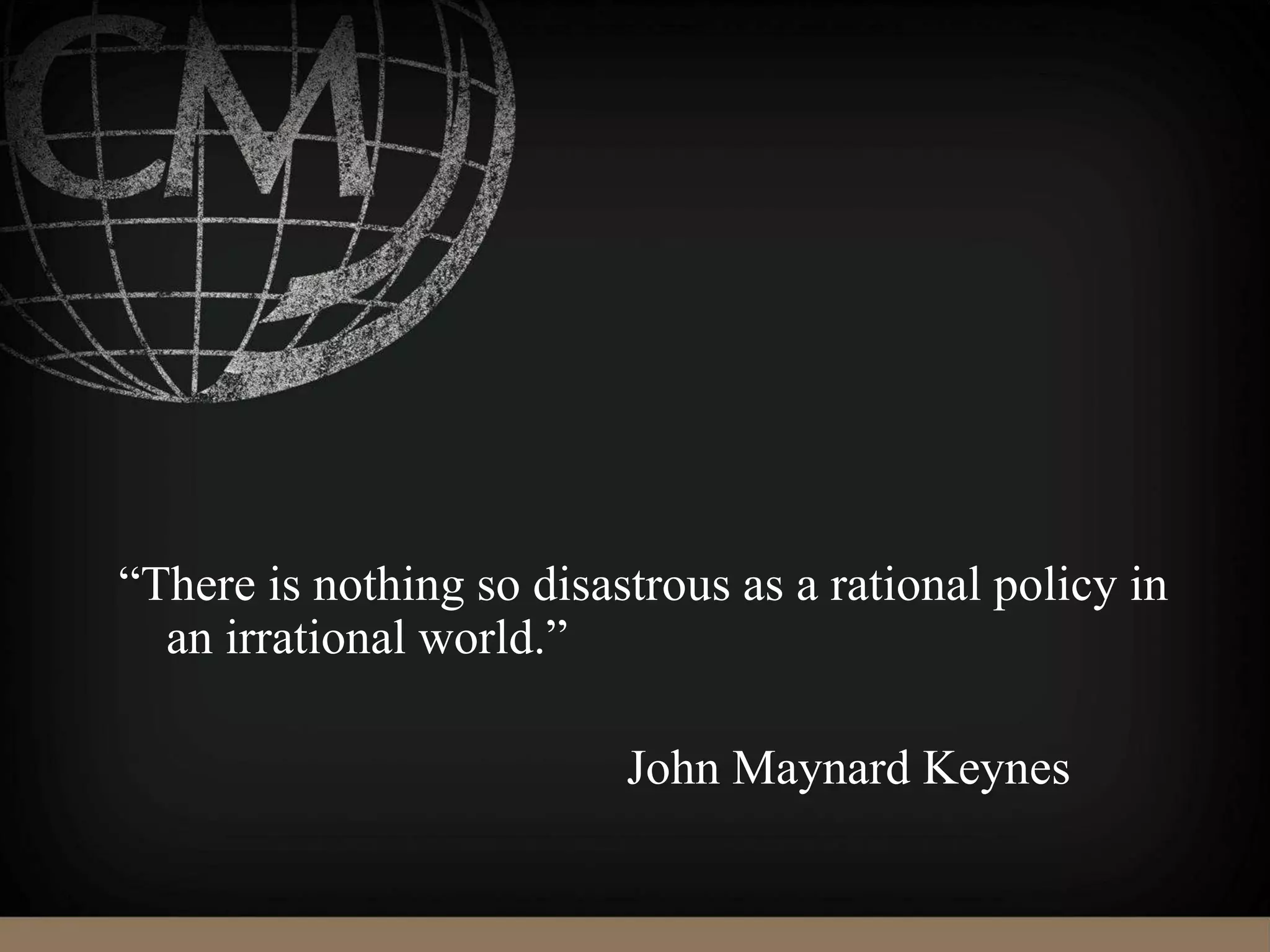 “There is nothing so disastrous as a rational policy in
an irrational world.”
John Maynard Keynes
 
