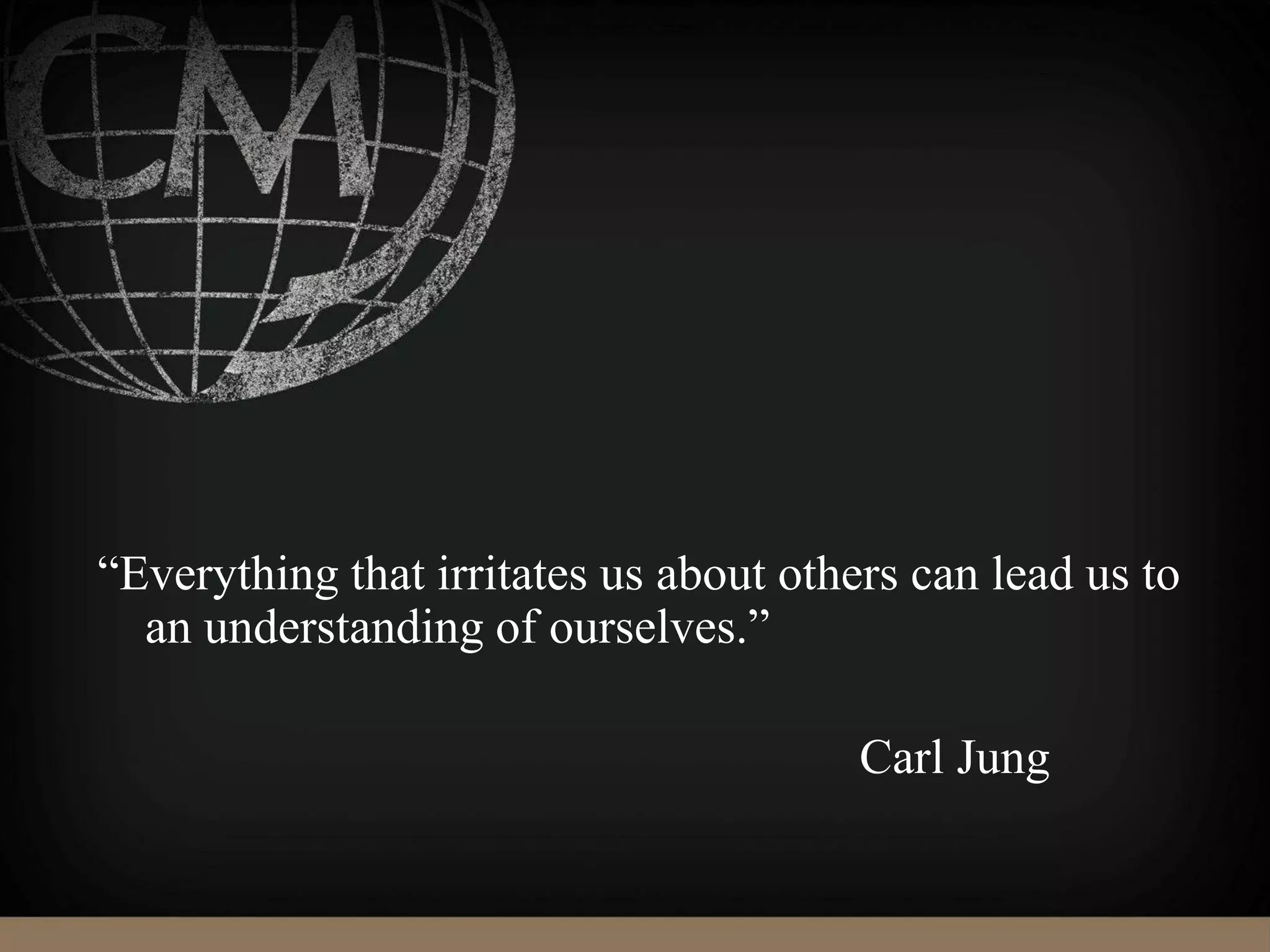 “Everything that irritates us about others can lead us to
an understanding of ourselves.”
Carl Jung
 