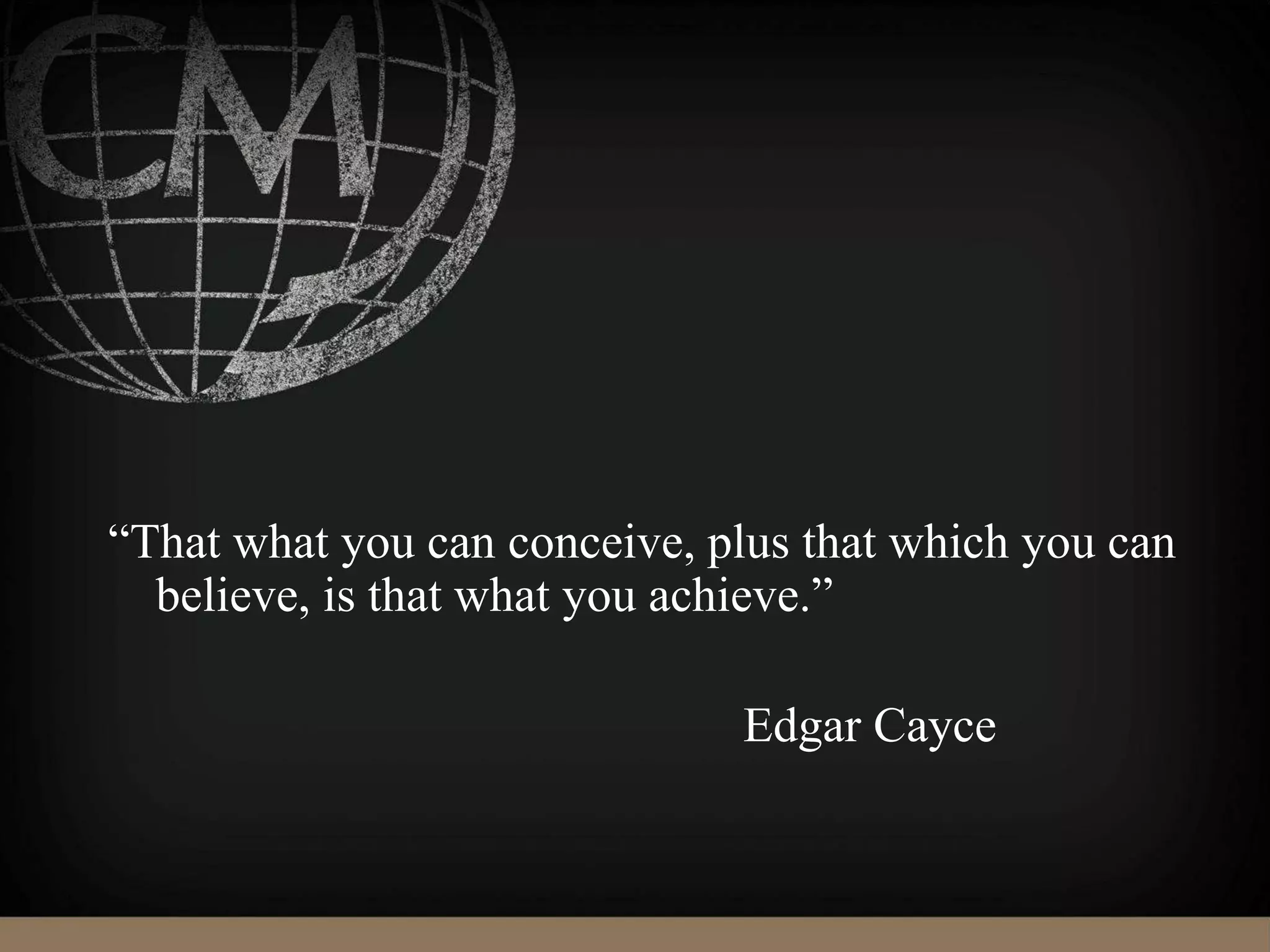 “That what you can conceive, plus that which you can
believe, is that what you achieve.”
Edgar Cayce
 