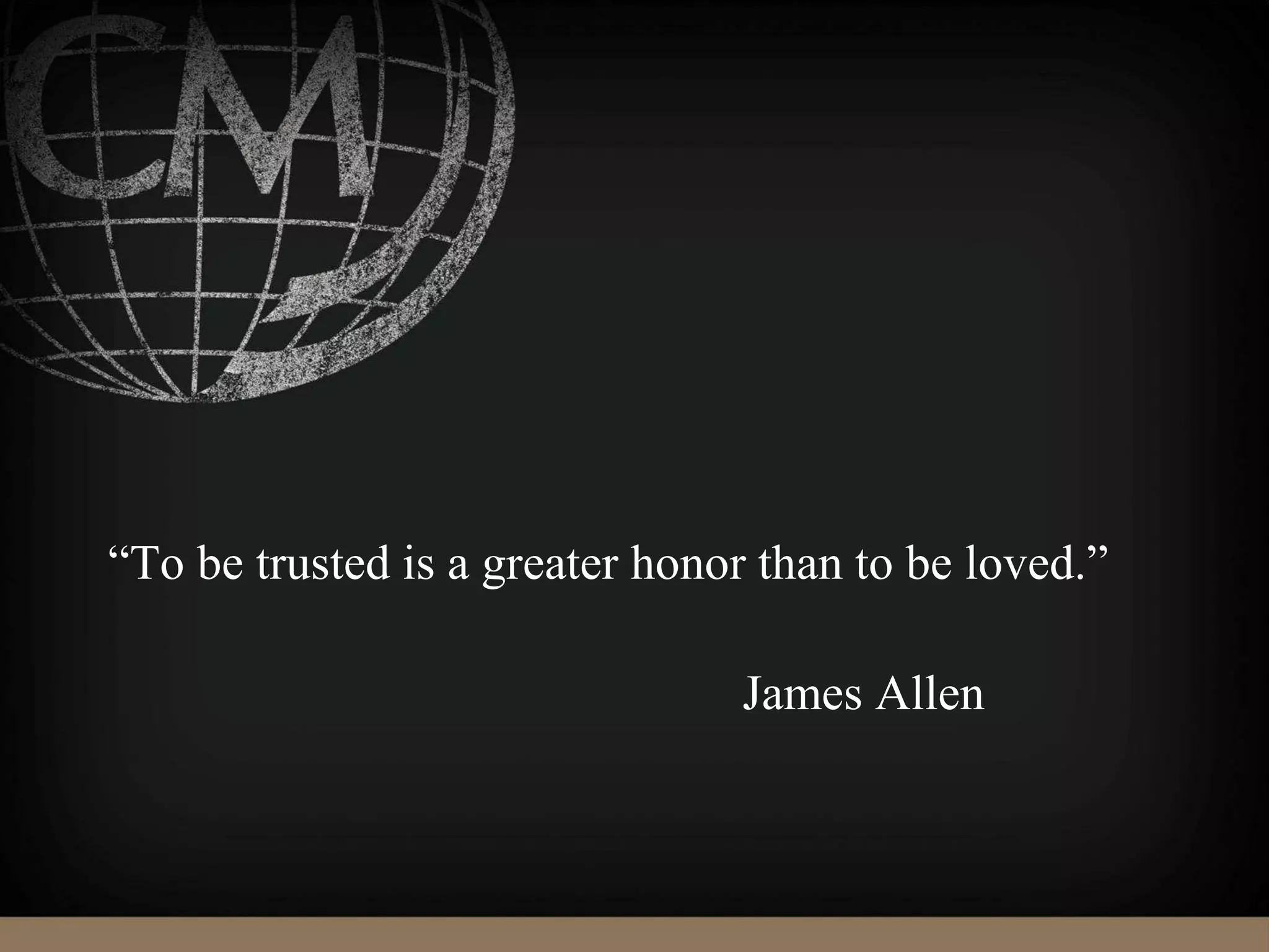 “To be trusted is a greater honor than to be loved.”
James Allen
 