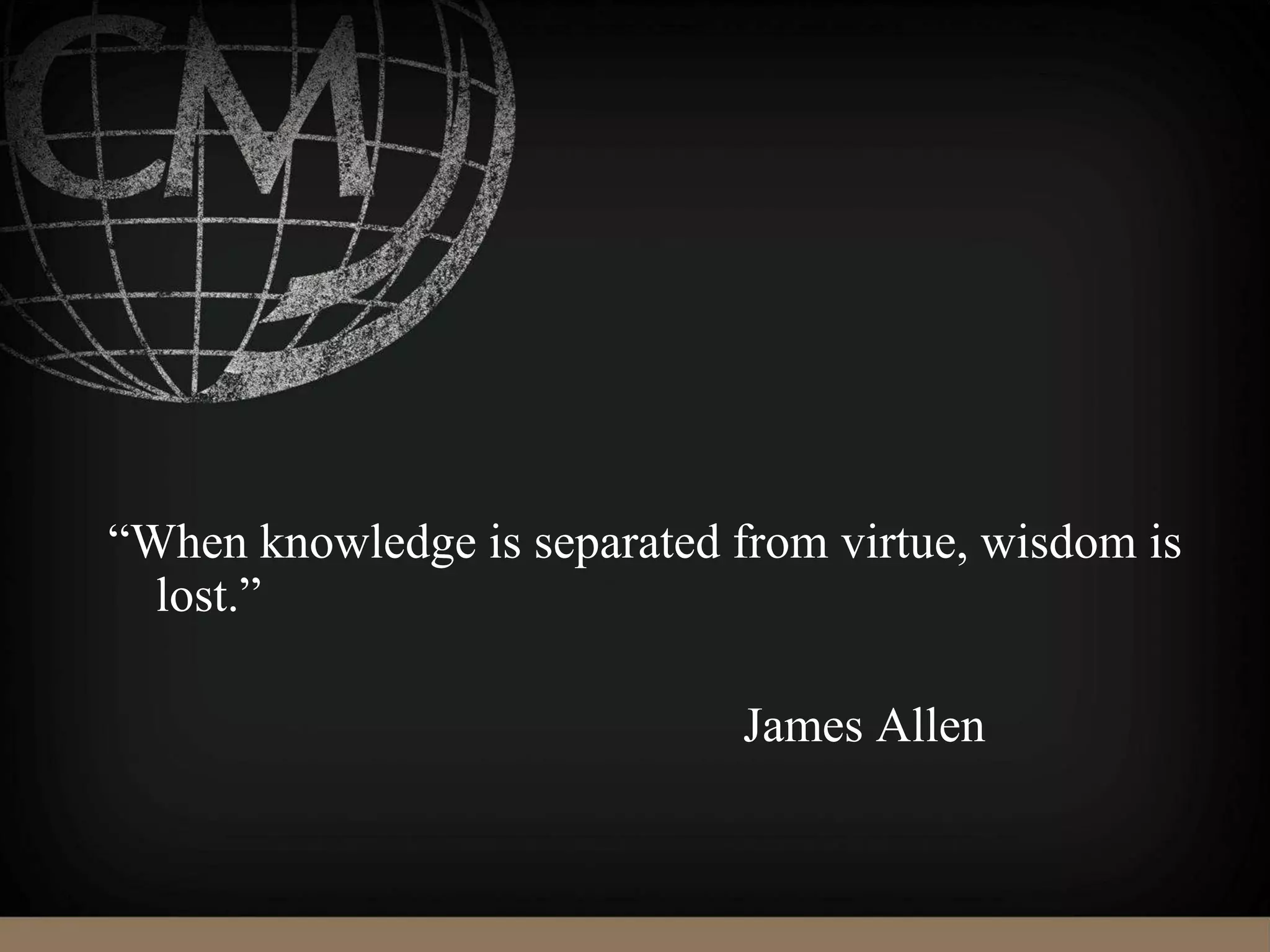 “When knowledge is separated from virtue, wisdom is
lost.”
James Allen
 