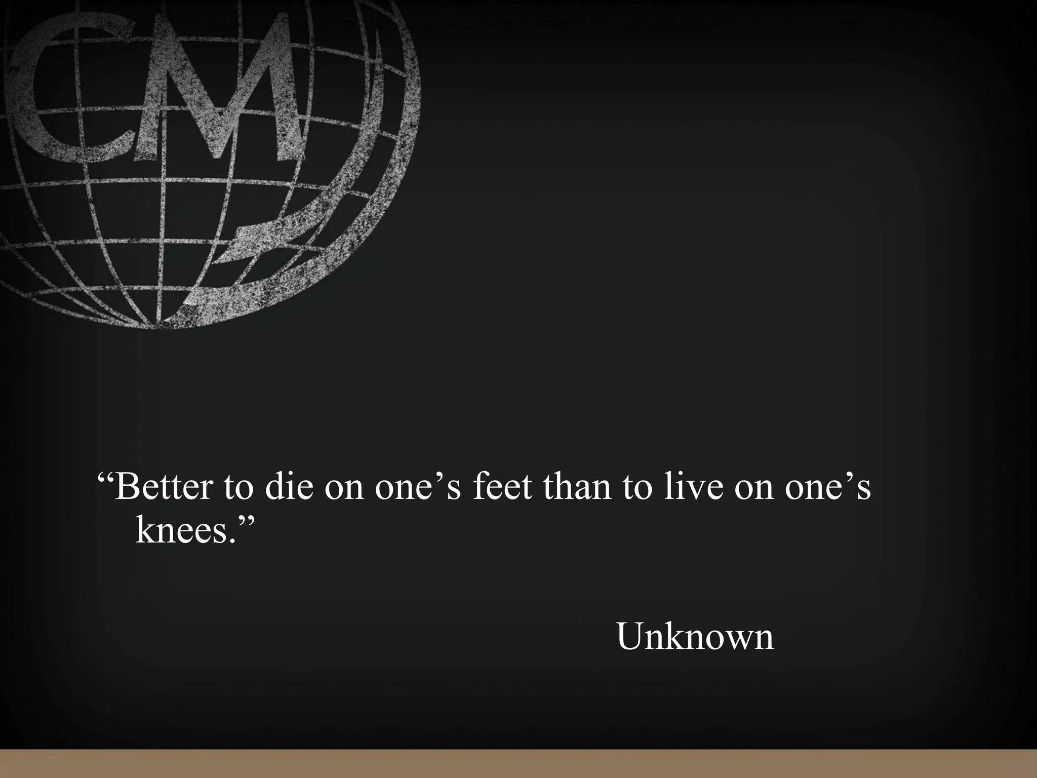 “Better to die on one’s feet than to live on one’s
knees.”
Unknown
 