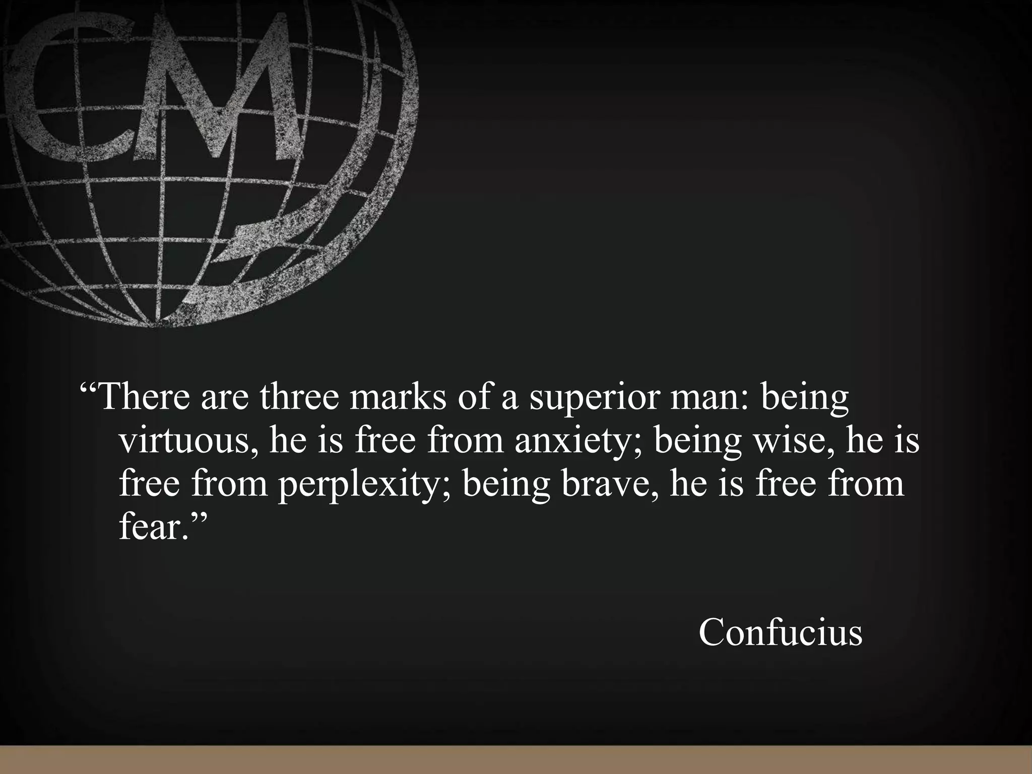 “There are three marks of a superior man: being
virtuous, he is free from anxiety; being wise, he is
free from perplexity; being brave, he is free from
fear.”
Confucius
 