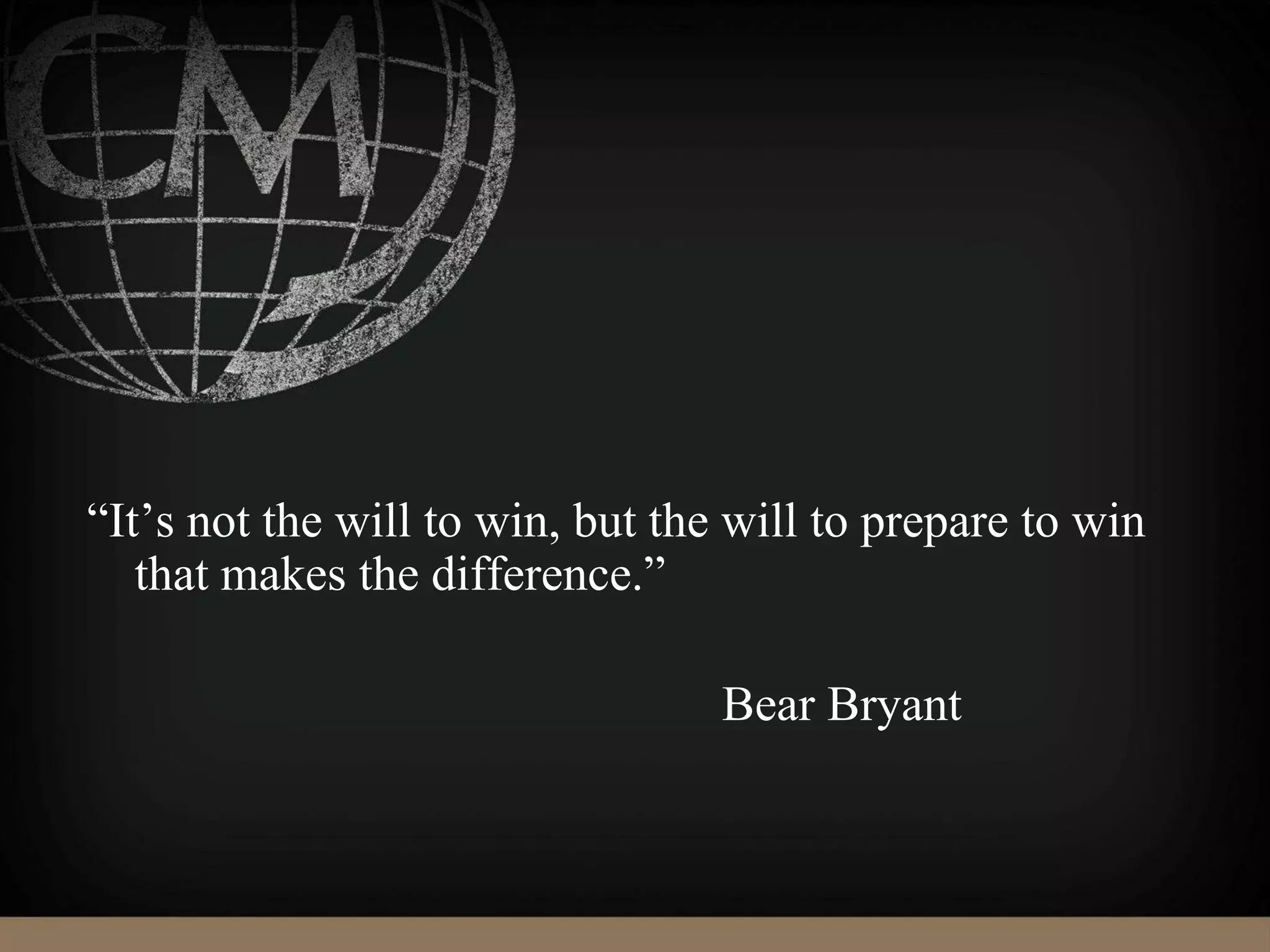 “It’s not the will to win, but the will to prepare to win
that makes the difference.”
Bear Bryant
 