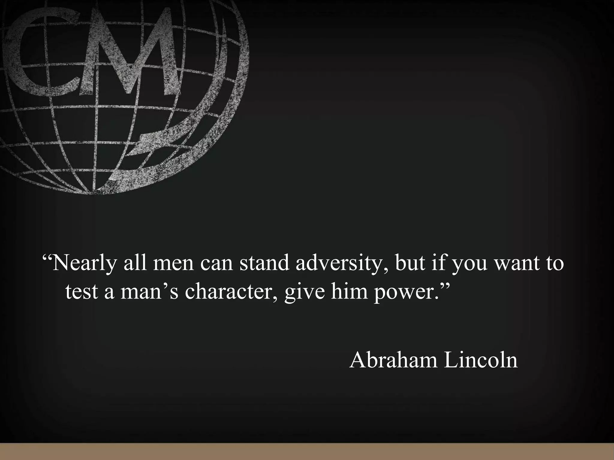 “Nearly all men can stand adversity, but if you want to
test a man’s character, give him power.”
Abraham Lincoln
 