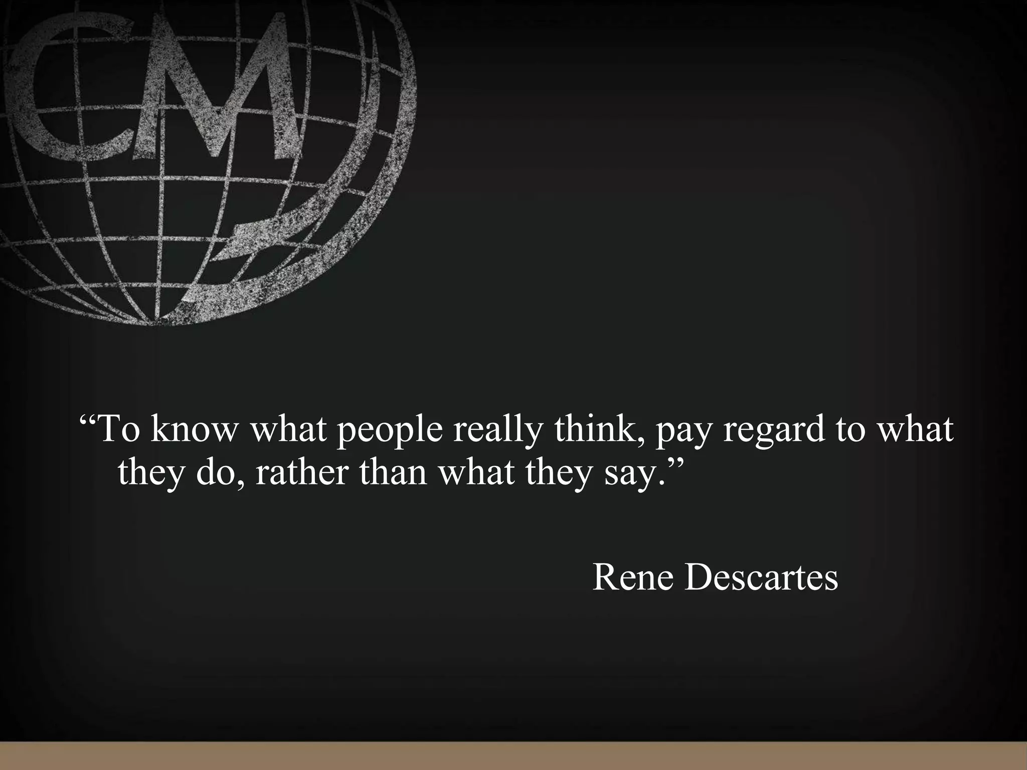 “To know what people really think, pay regard to what
they do, rather than what they say.”
Rene Descartes
 
