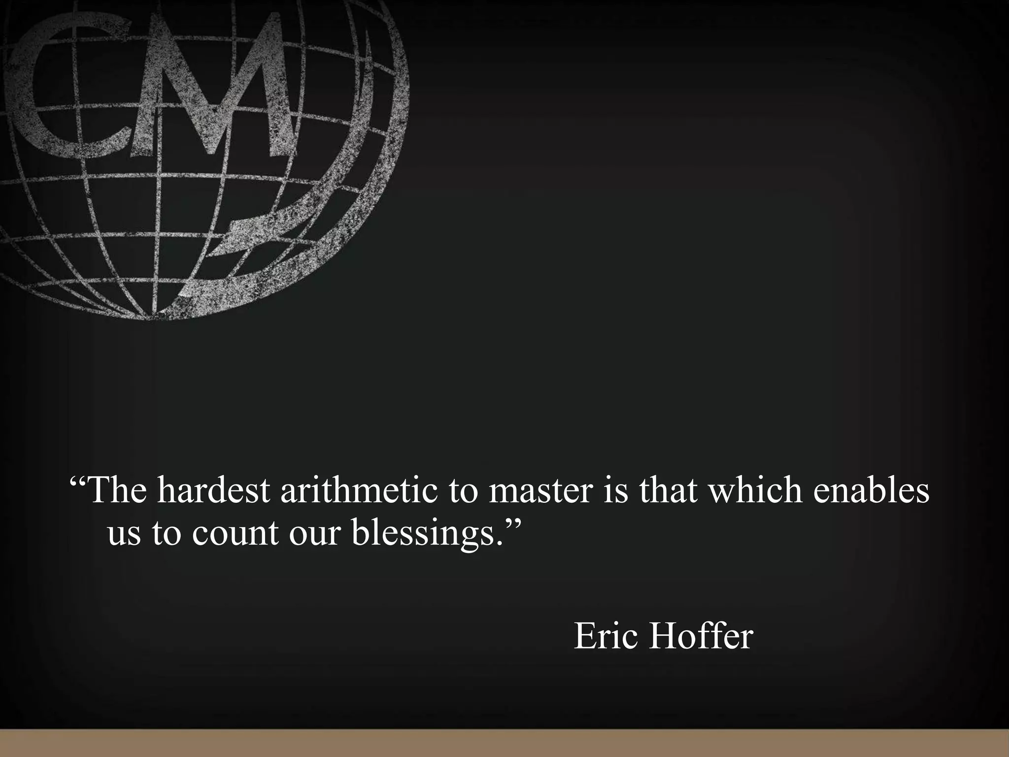 “The hardest arithmetic to master is that which enables
us to count our blessings.”
Eric Hoffer
 
