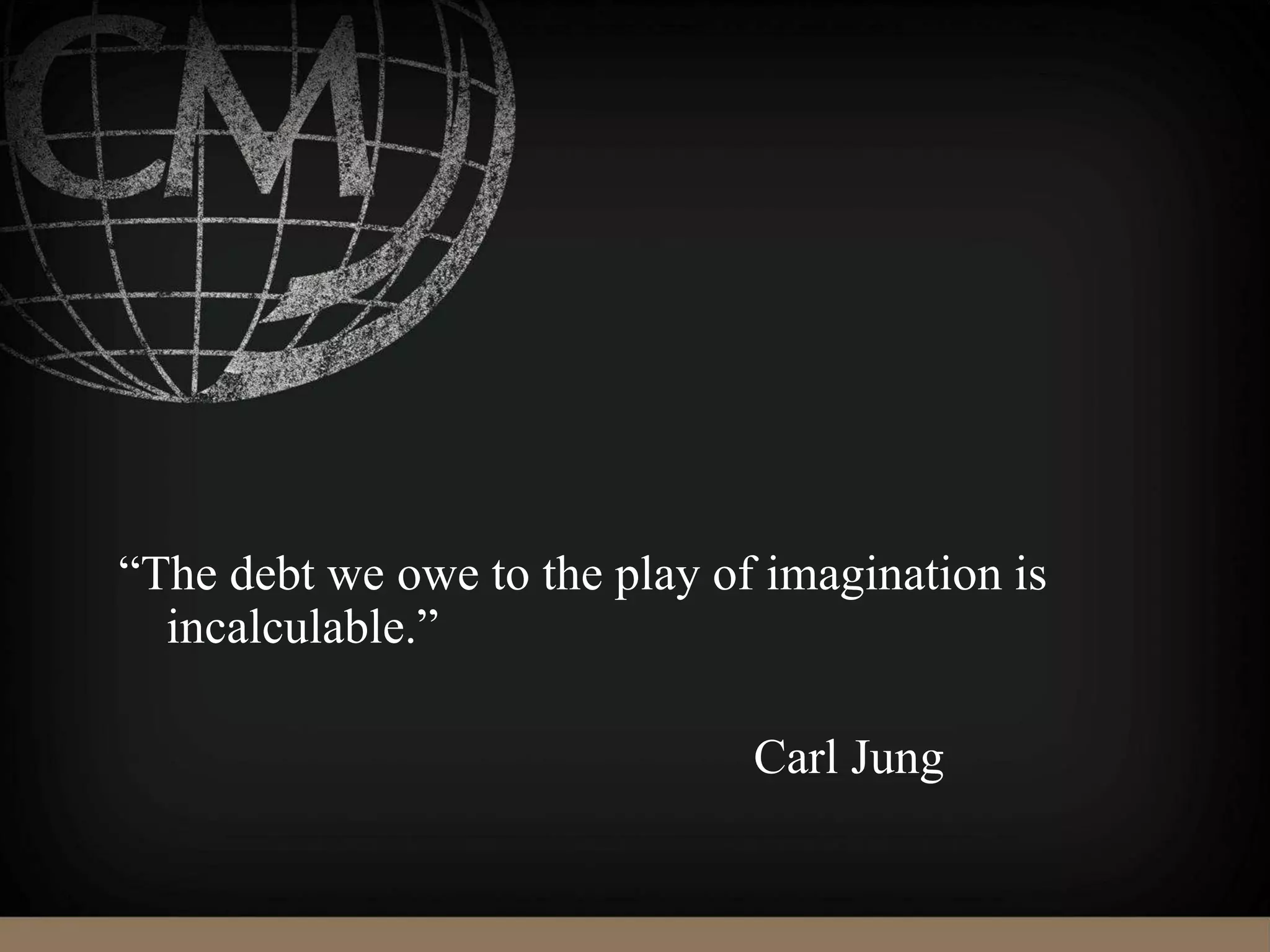 “The debt we owe to the play of imagination is
incalculable.”
Carl Jung
 