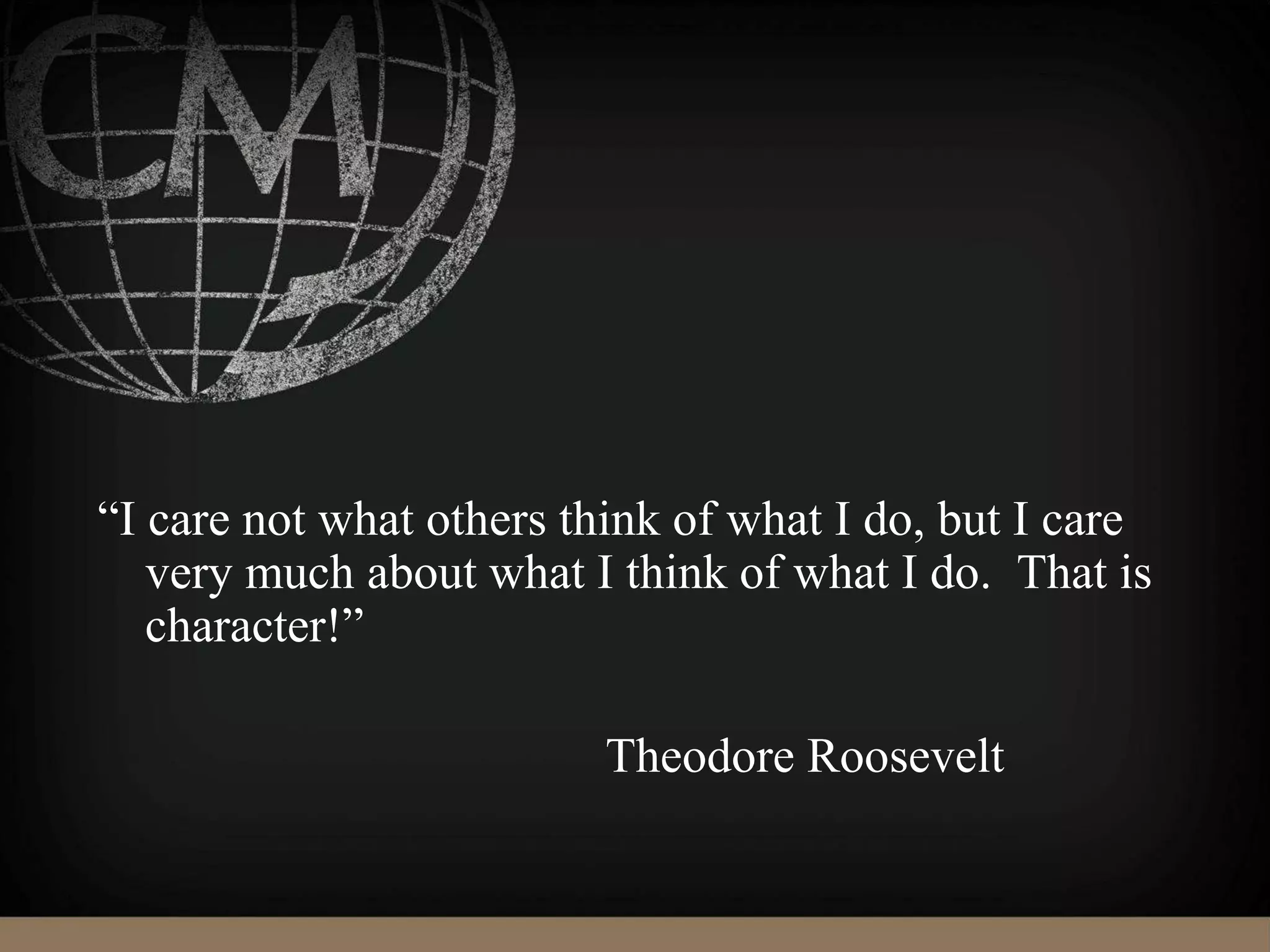 “I care not what others think of what I do, but I care
very much about what I think of what I do. That is
character!”
Theodore Roosevelt
 