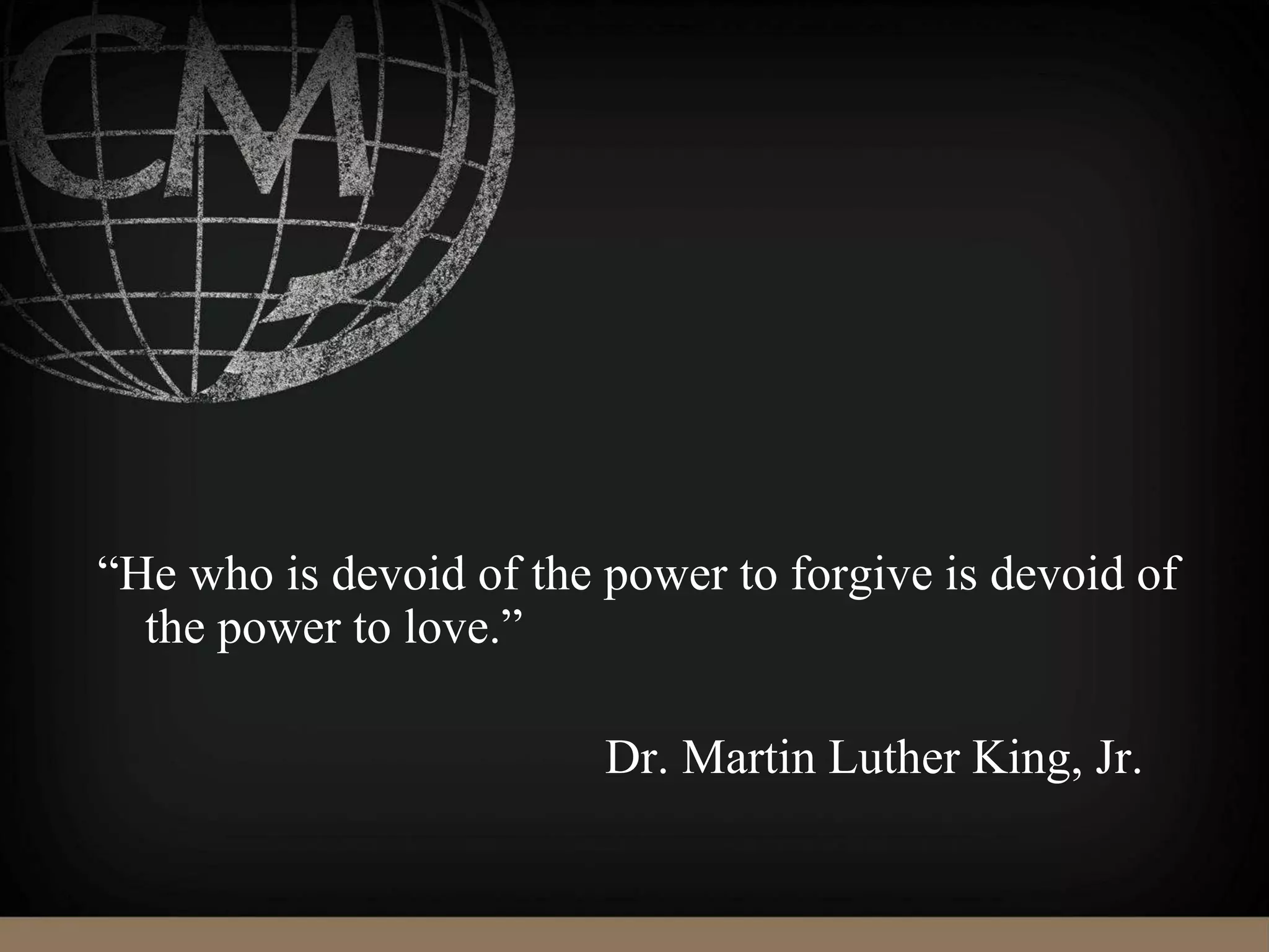 “He who is devoid of the power to forgive is devoid of
the power to love.”
Dr. Martin Luther King, Jr.
 