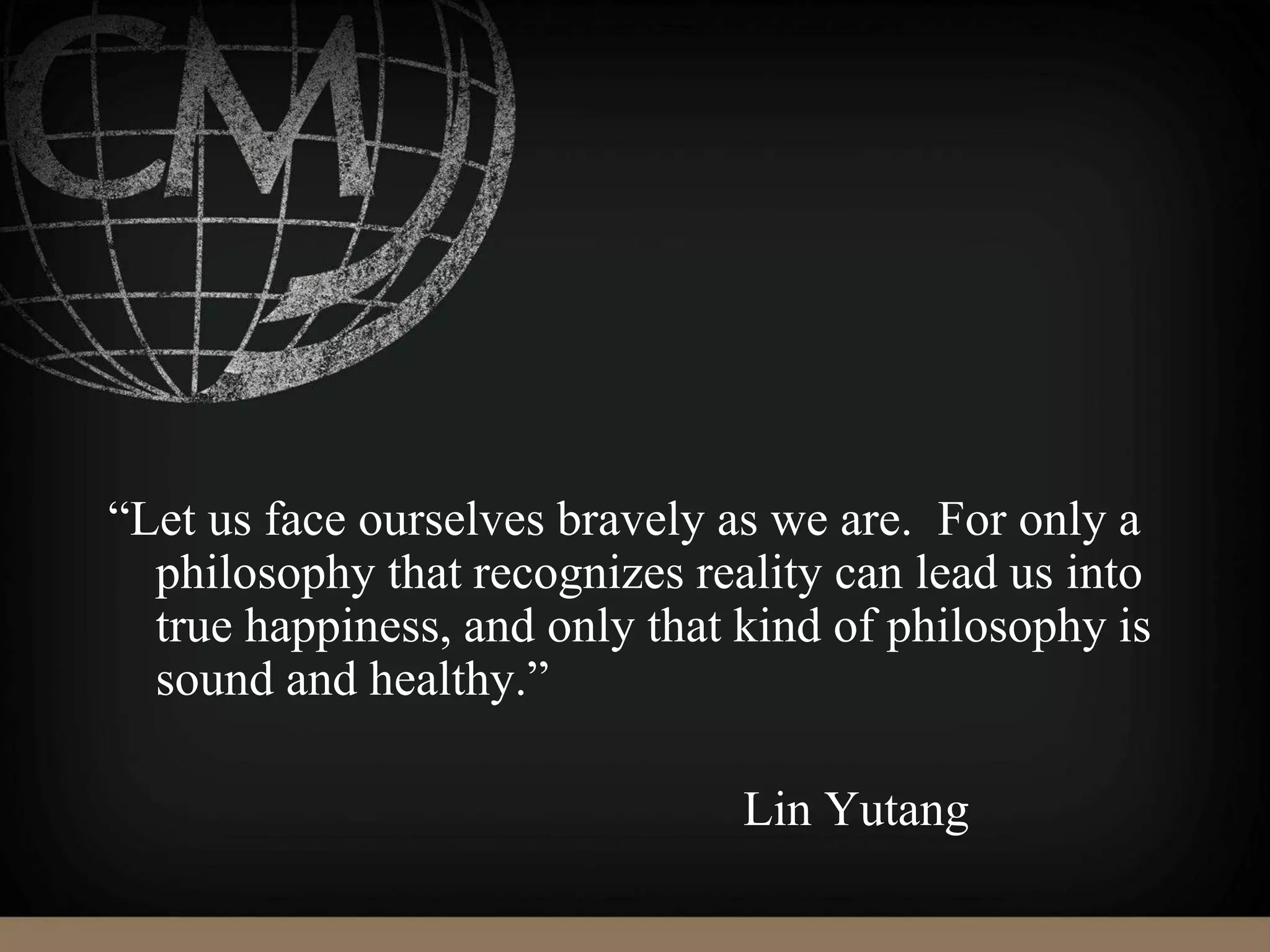 “Let us face ourselves bravely as we are. For only a
philosophy that recognizes reality can lead us into
true happiness, and only that kind of philosophy is
sound and healthy.”
Lin Yutang
 