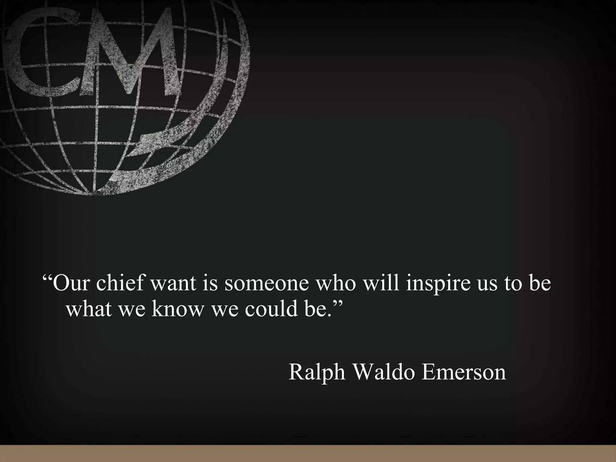 “Our chief want is someone who will inspire us to be
what we know we could be.”
Ralph Waldo Emerson
 