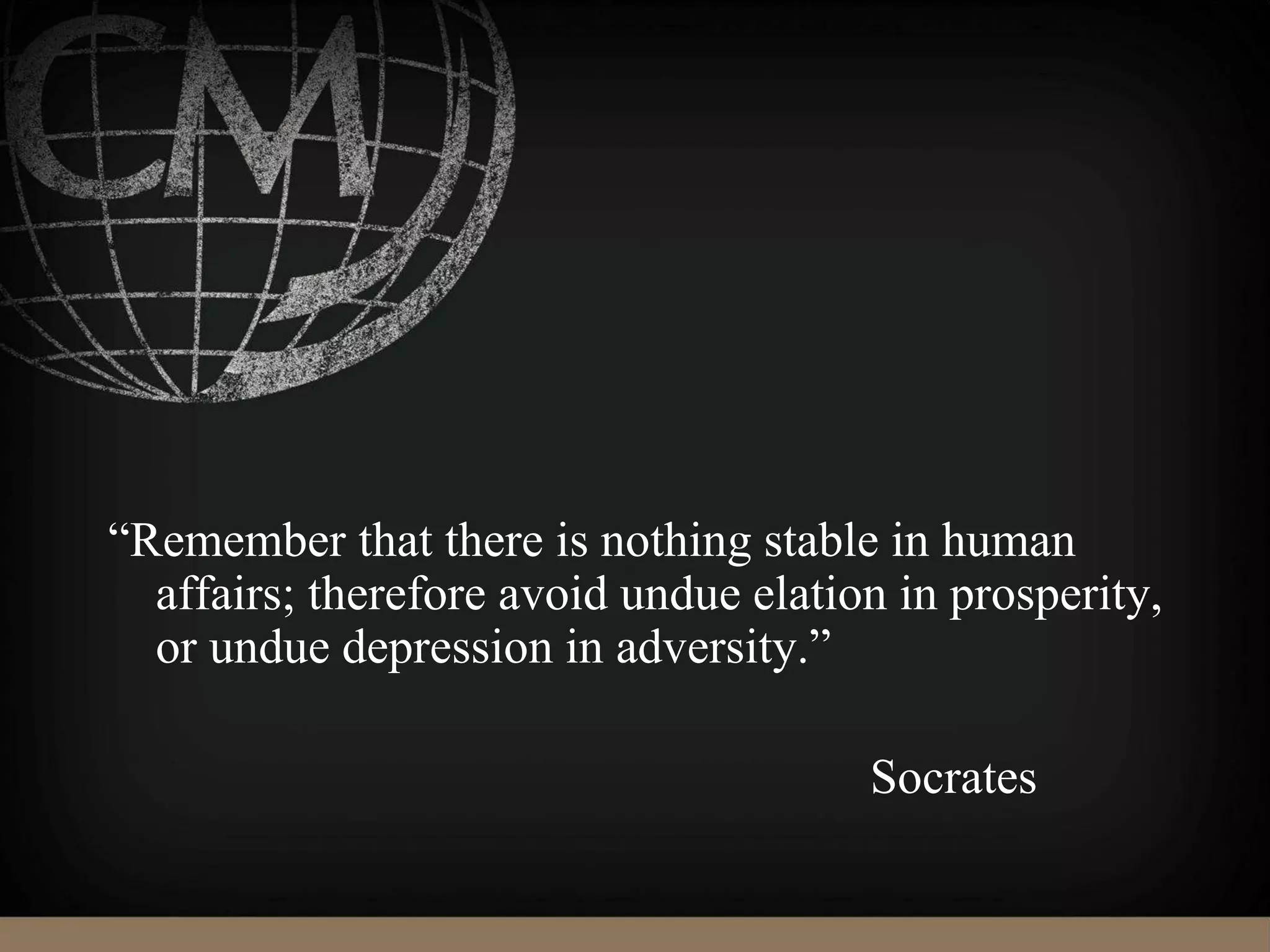 “Remember that there is nothing stable in human
affairs; therefore avoid undue elation in prosperity,
or undue depression in adversity.”
Socrates
 