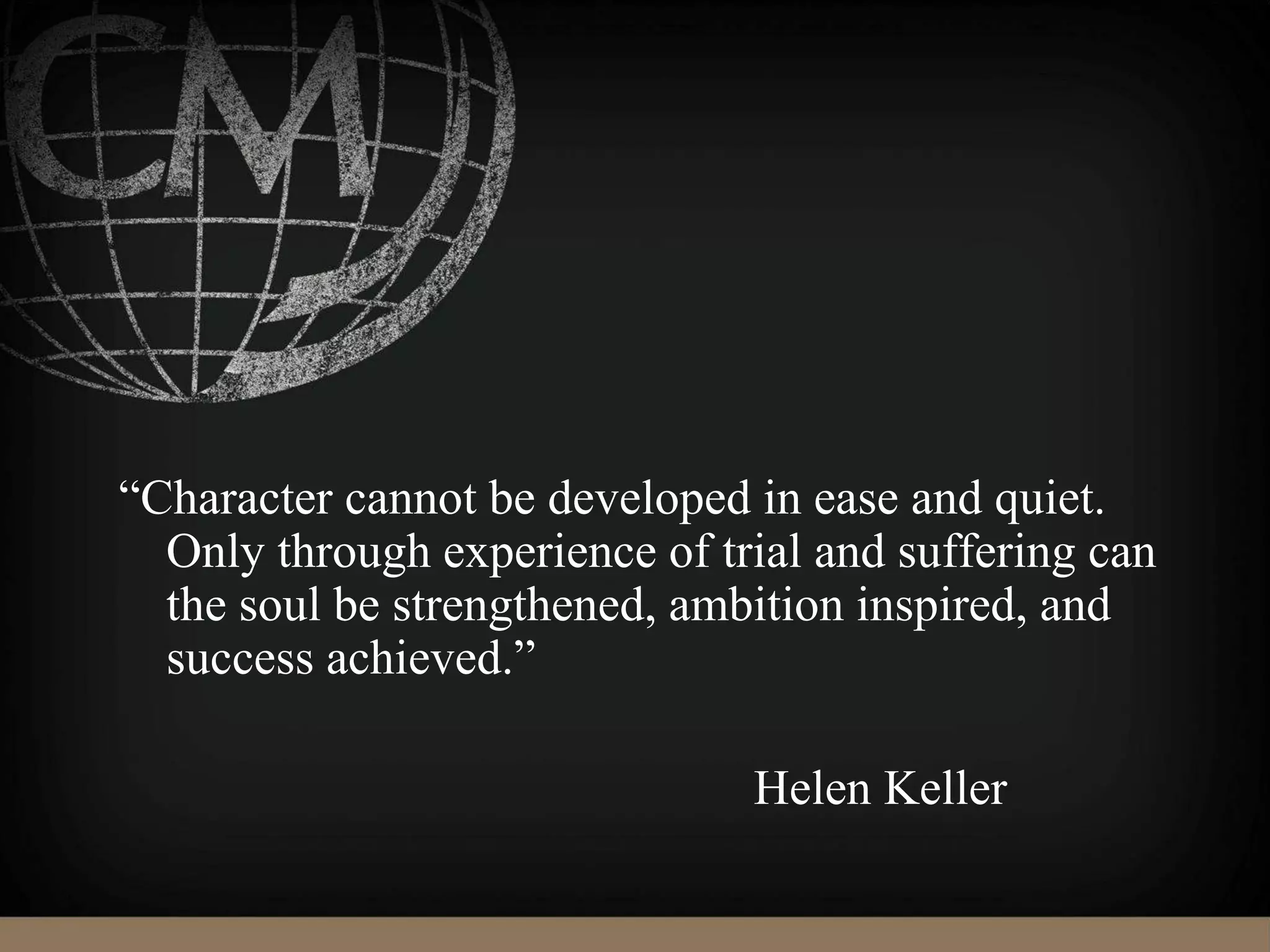 “Character cannot be developed in ease and quiet.
Only through experience of trial and suffering can
the soul be strengthened, ambition inspired, and
success achieved.”
Helen Keller
 