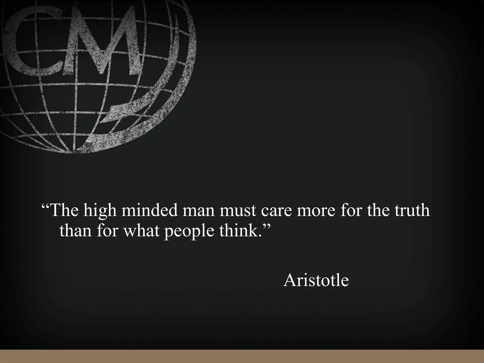 “The high minded man must care more for the truth
than for what people think.”
Aristotle
 
